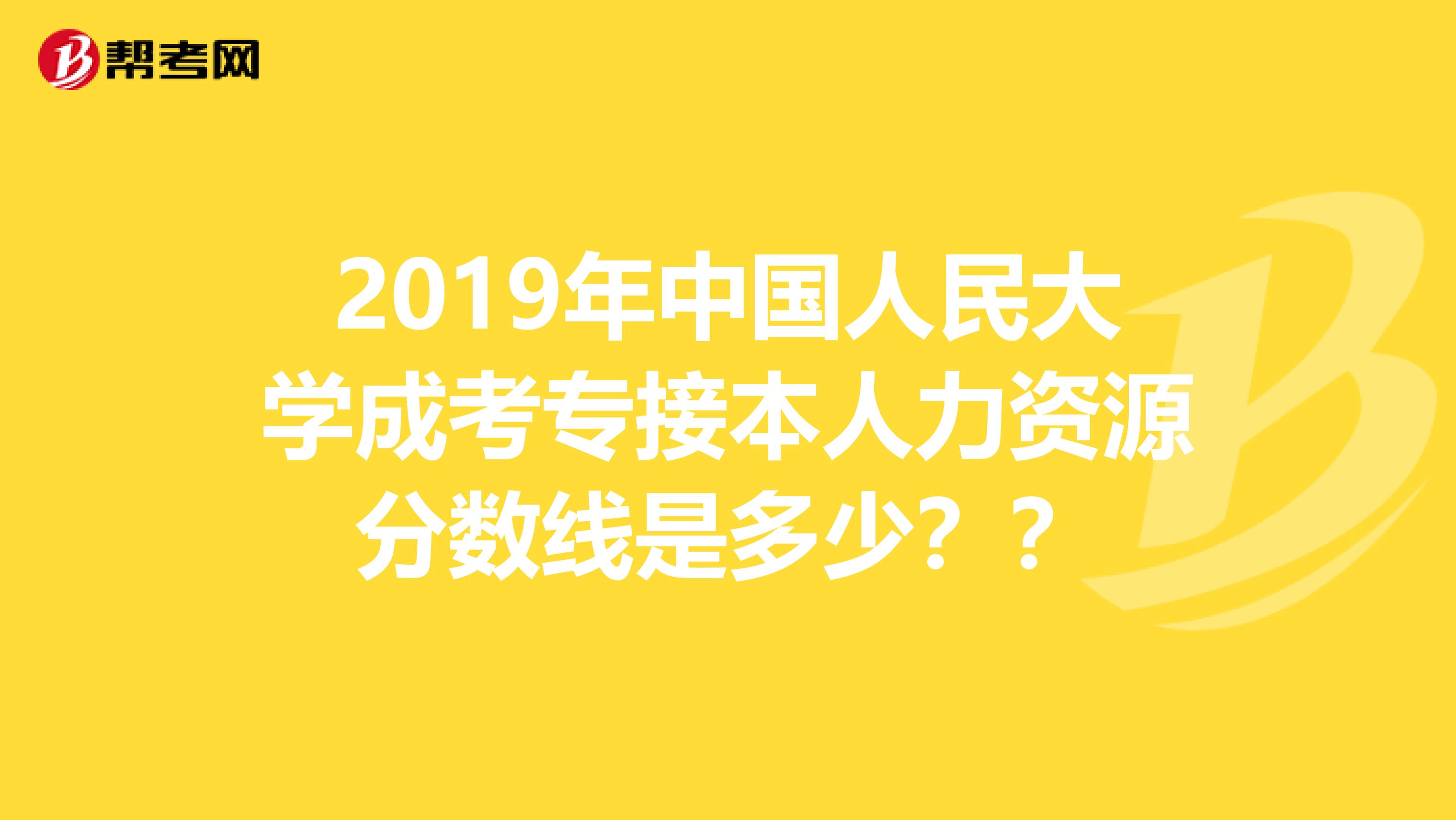 2019年中国人民大学成考专接本人力资源分数线是多少??