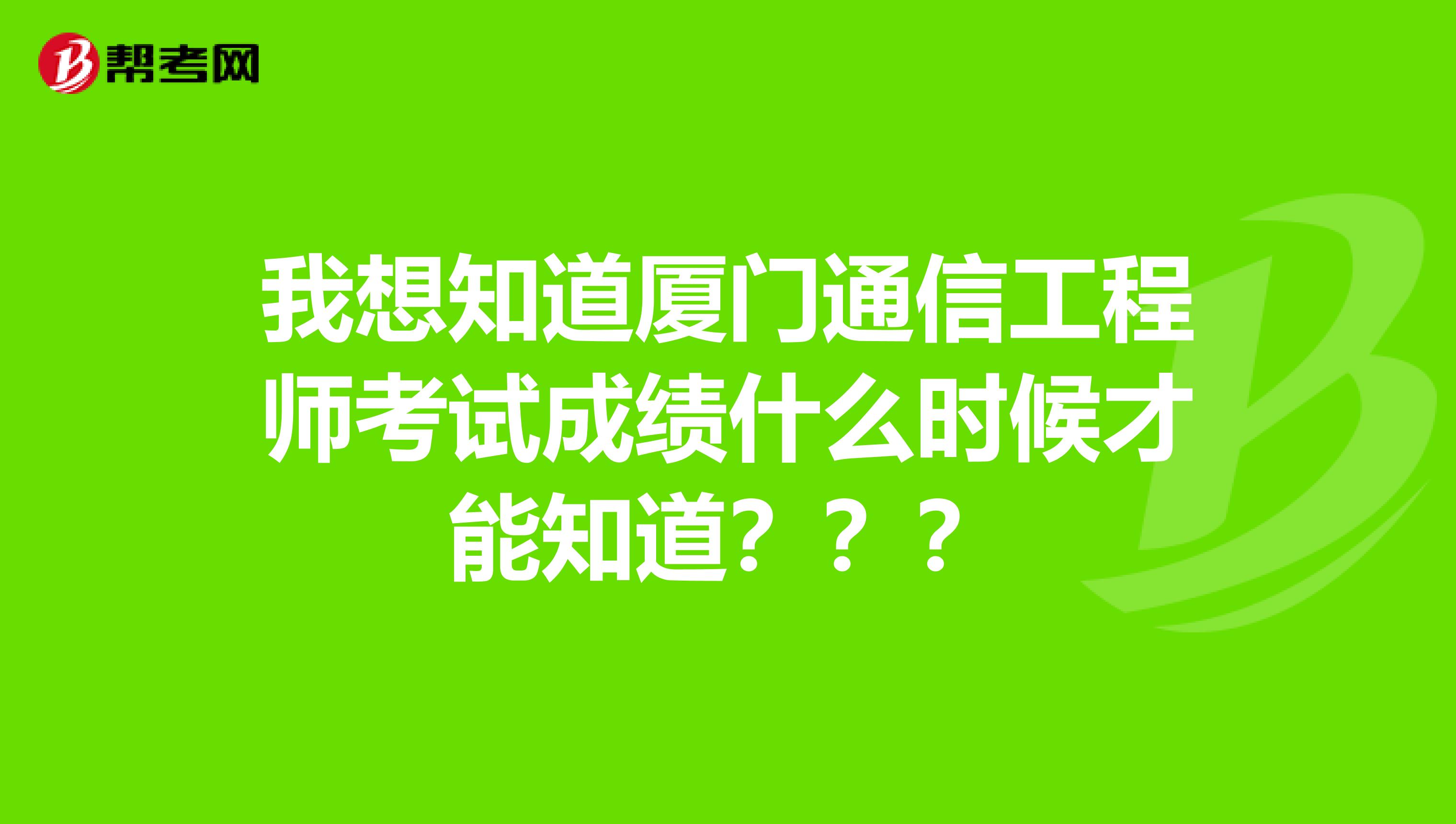 我想知道厦门通信工程师考试成绩什么时候才能知道？？？