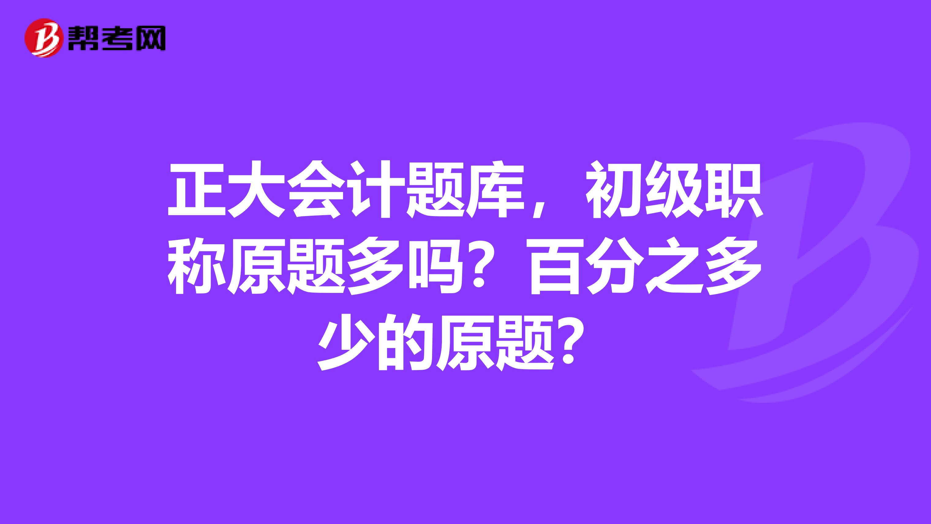 正大会计题库，初级职称原题多吗？百分之多少的原题？