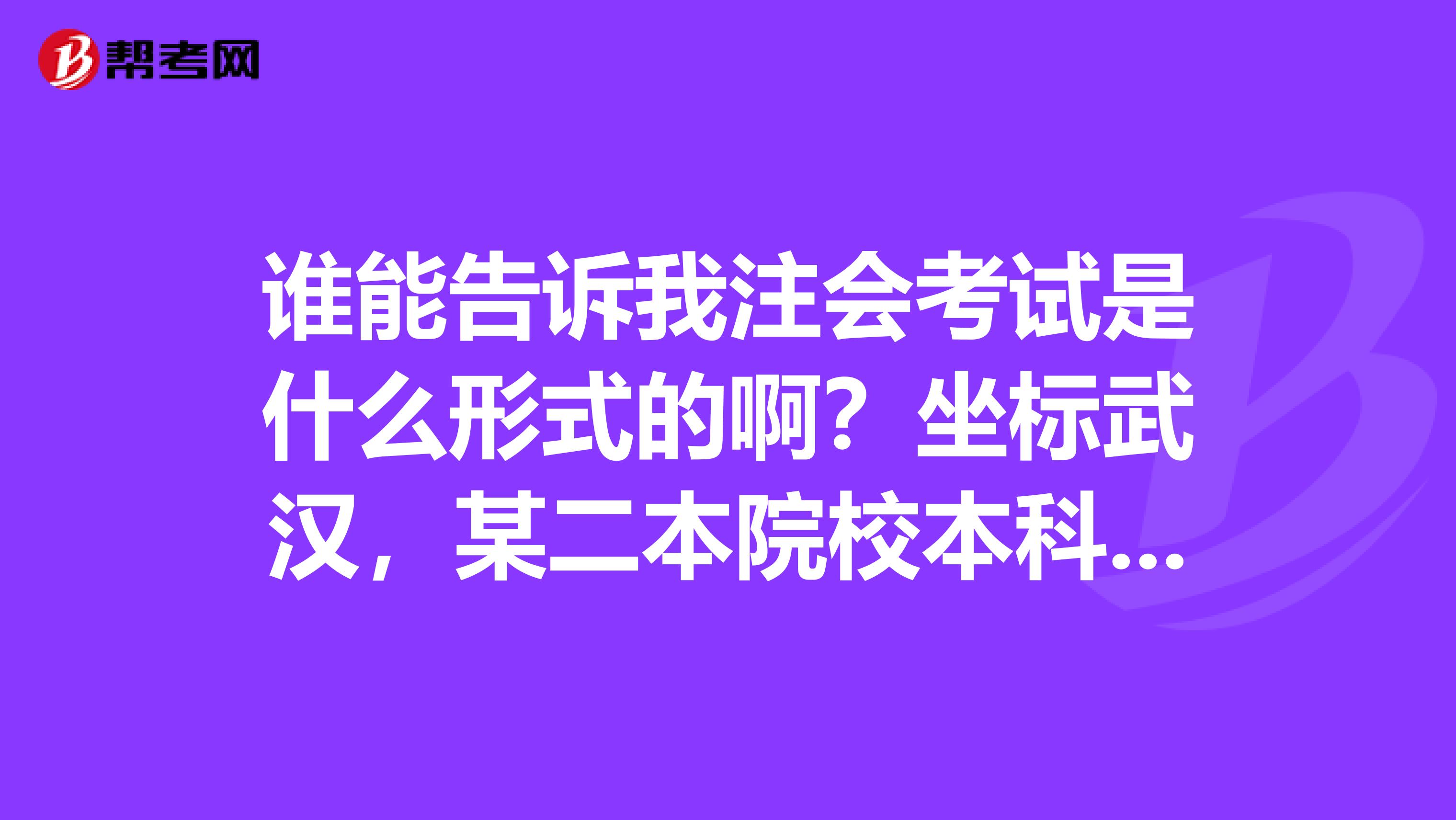 谁能告诉我注会考试是什么形式的啊?坐标武汉,某二本院校本科毕业。