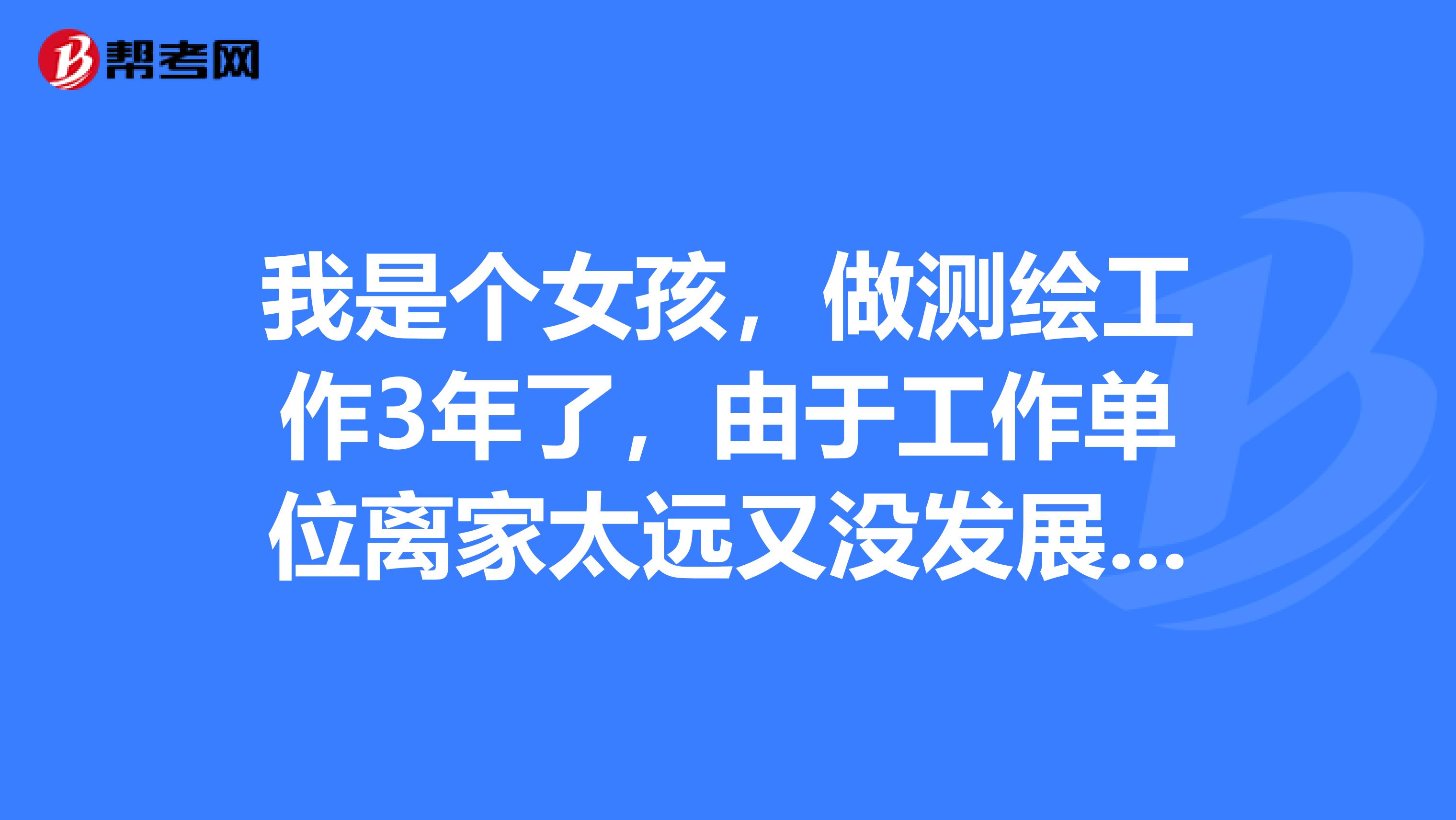 我是个女孩，做测绘工作3年了，由于工作单位离家太远又没发展前途，现在回来了，是继续本行，还是转行呢？