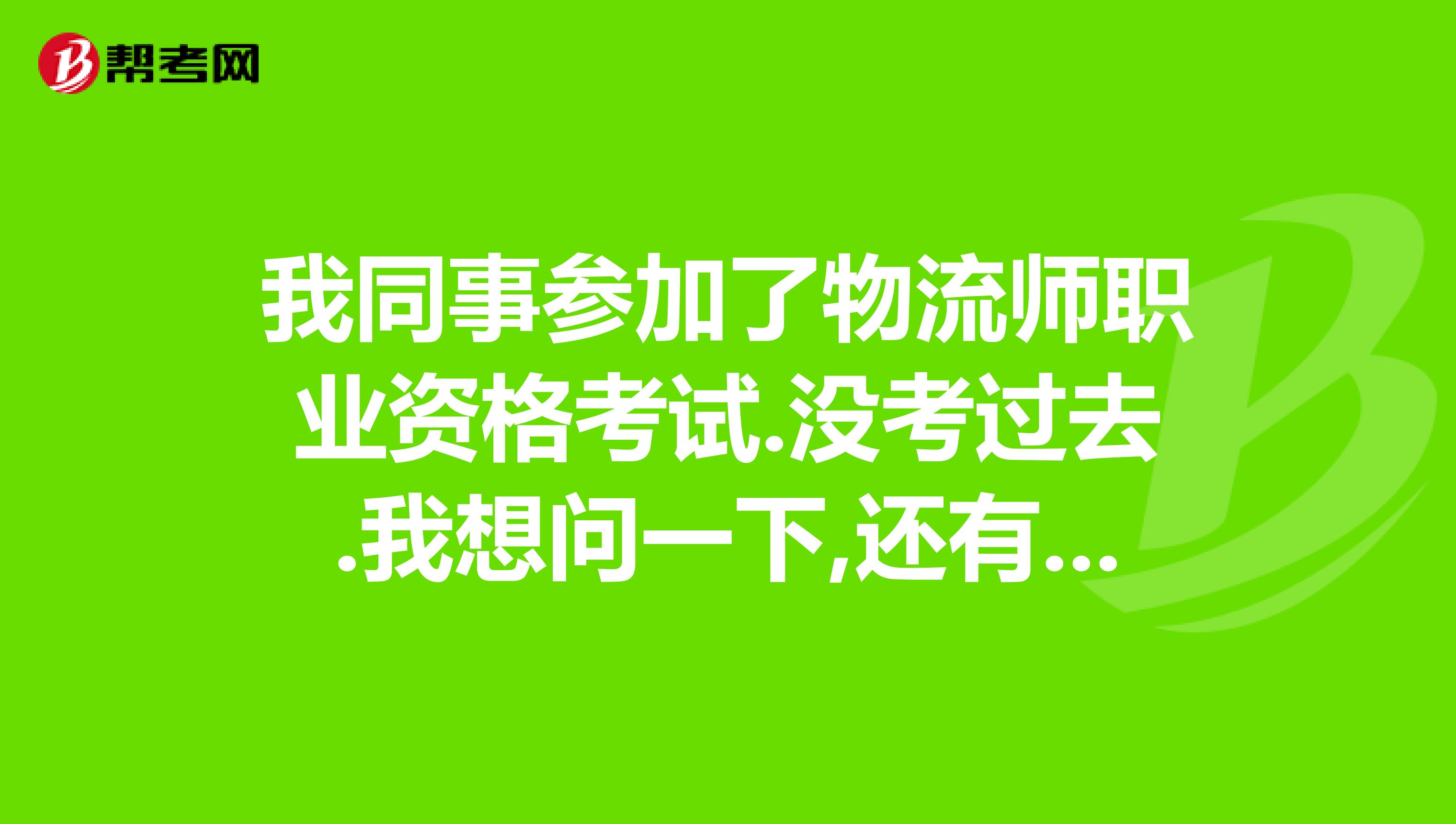我同事参加了物流师职业资格考试.没考过去.我想问一下,还有没有补考的机会??