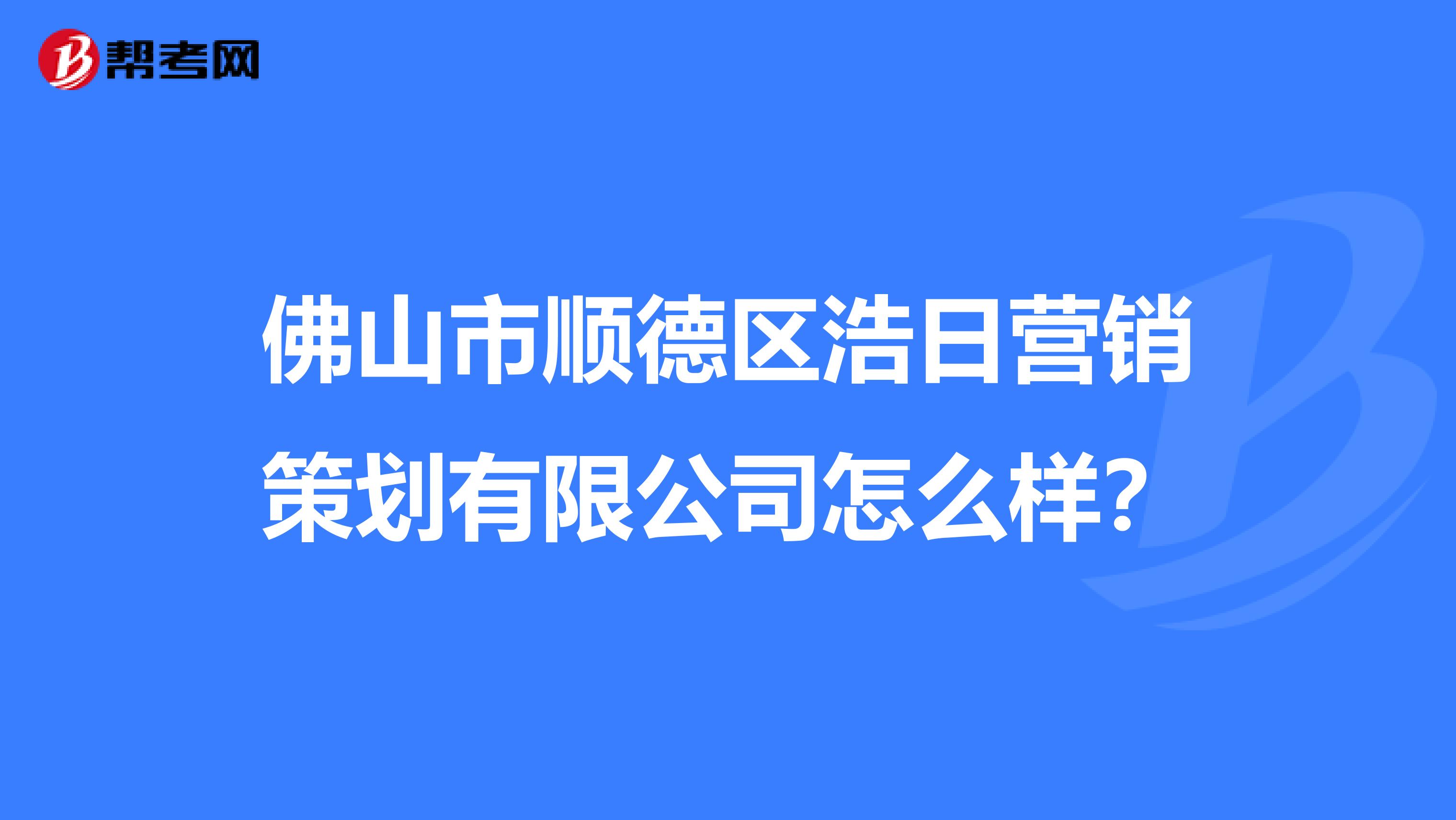 佛山市顺德区浩日营销策划有限公司怎么样？