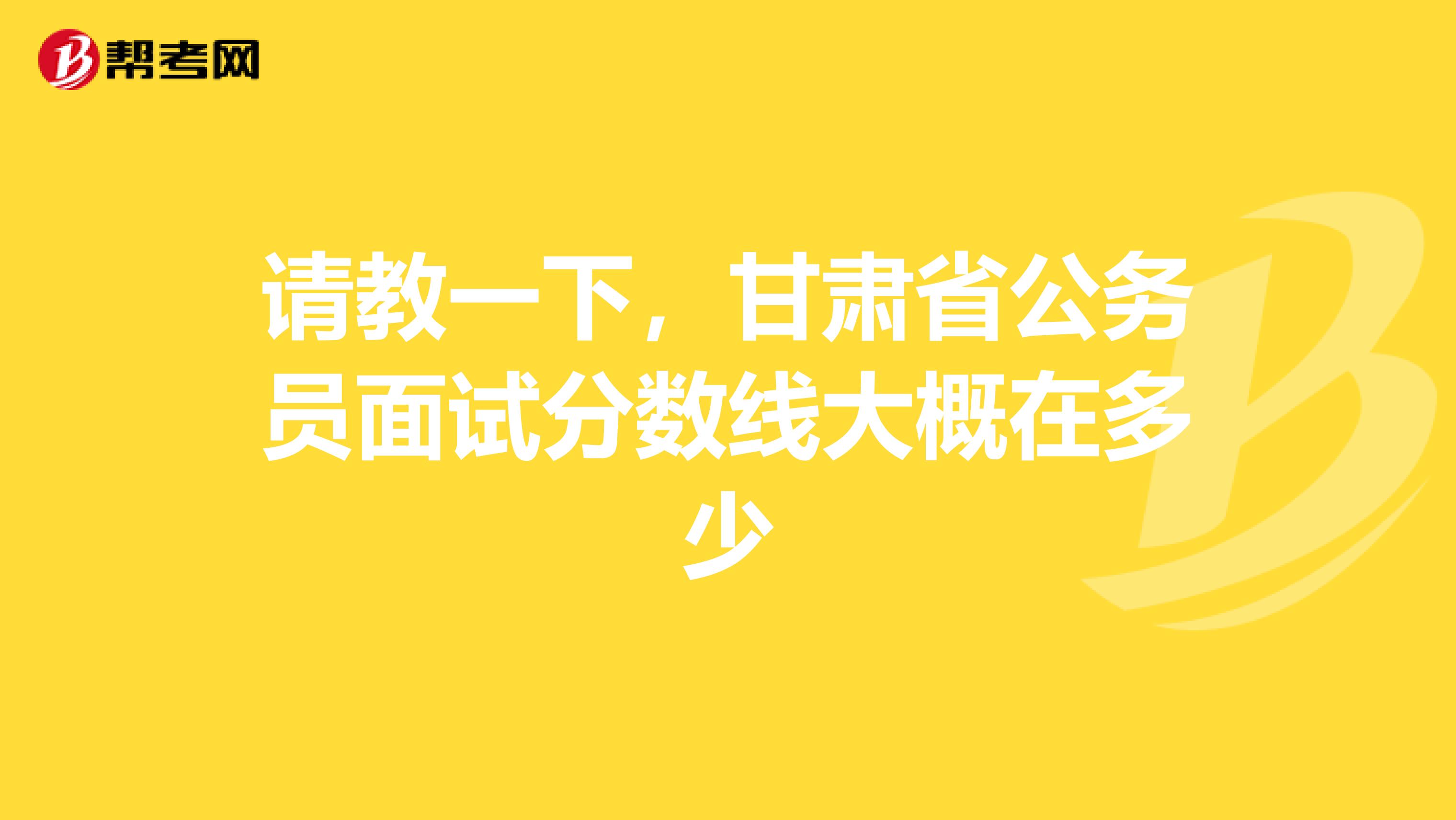 请教一下，甘肃省公务员面试分数线大概在多少