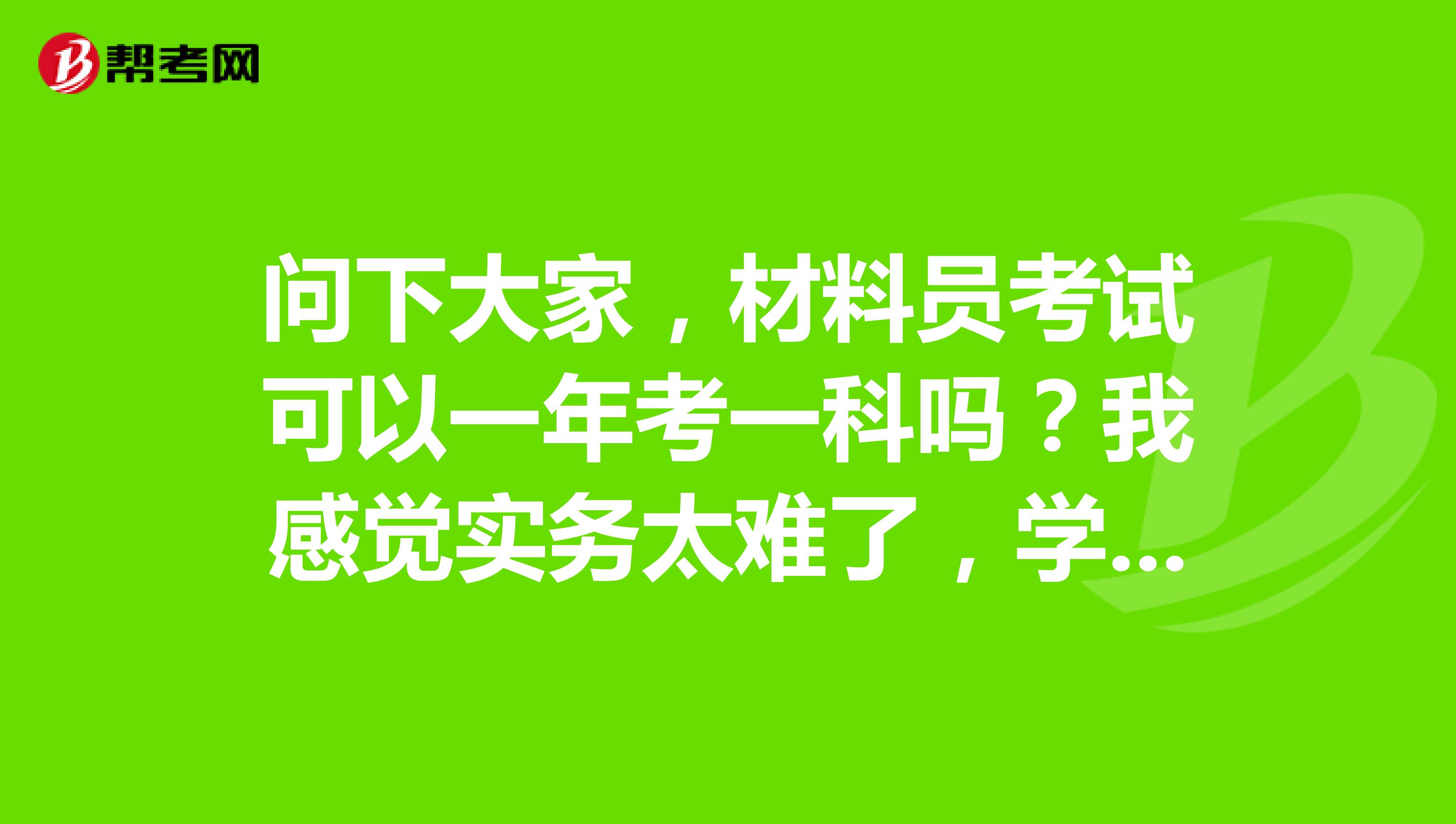 问下大家,材料员考试可以一年考一科吗?我感觉实务太难了,学不懂啊,马上就要考试了,想明年再考实务!