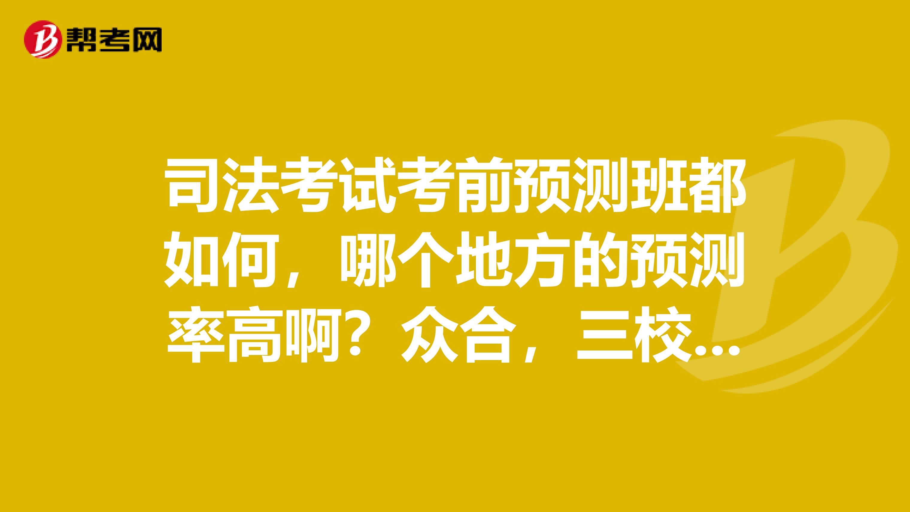 司法考试考前预测班都如何,哪个地方的预测率高啊?众合,三校,指南针?