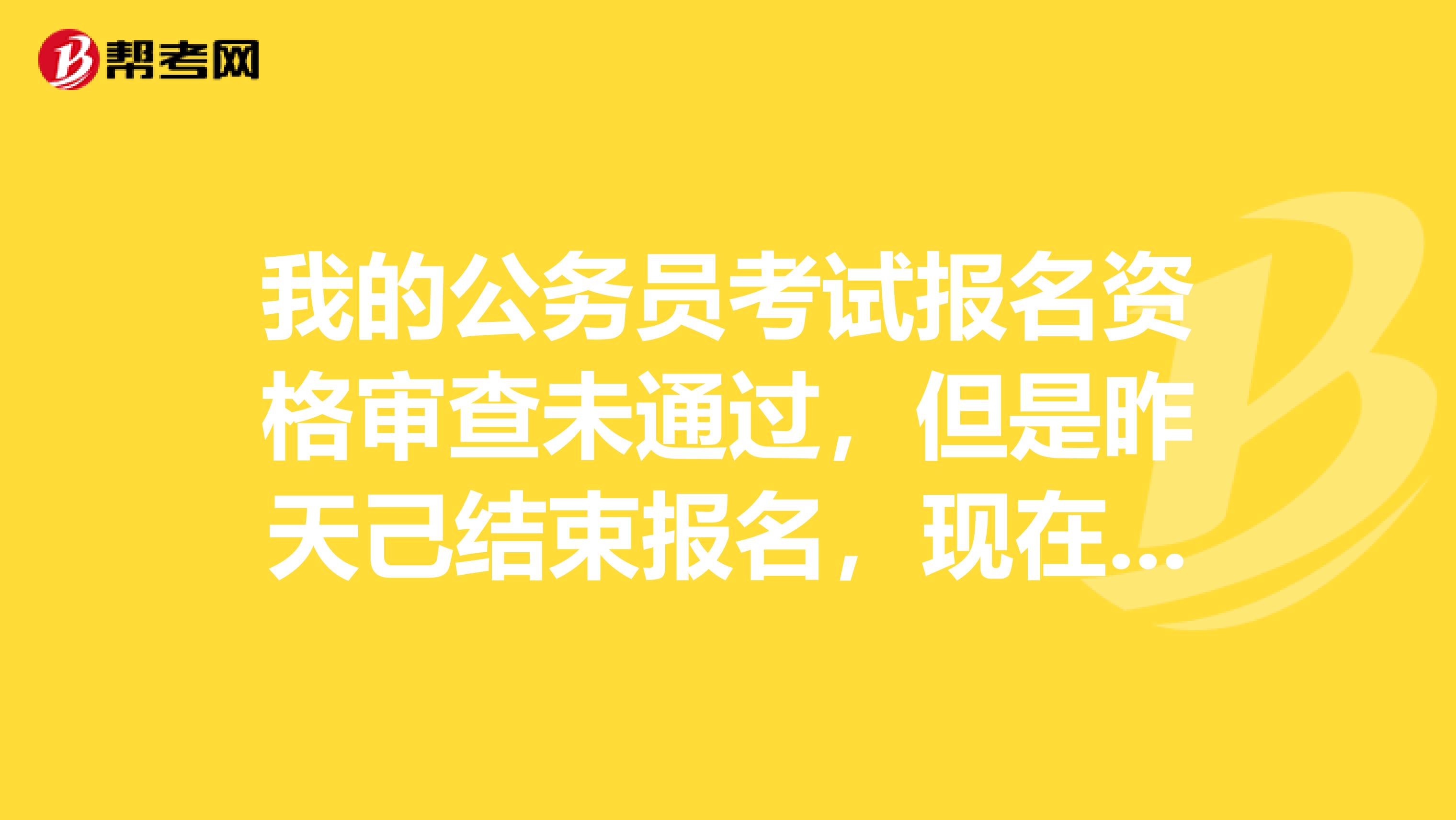 我的公务员考试报名资格审查未通过，但是昨天己结束报名，现在该怎么办？