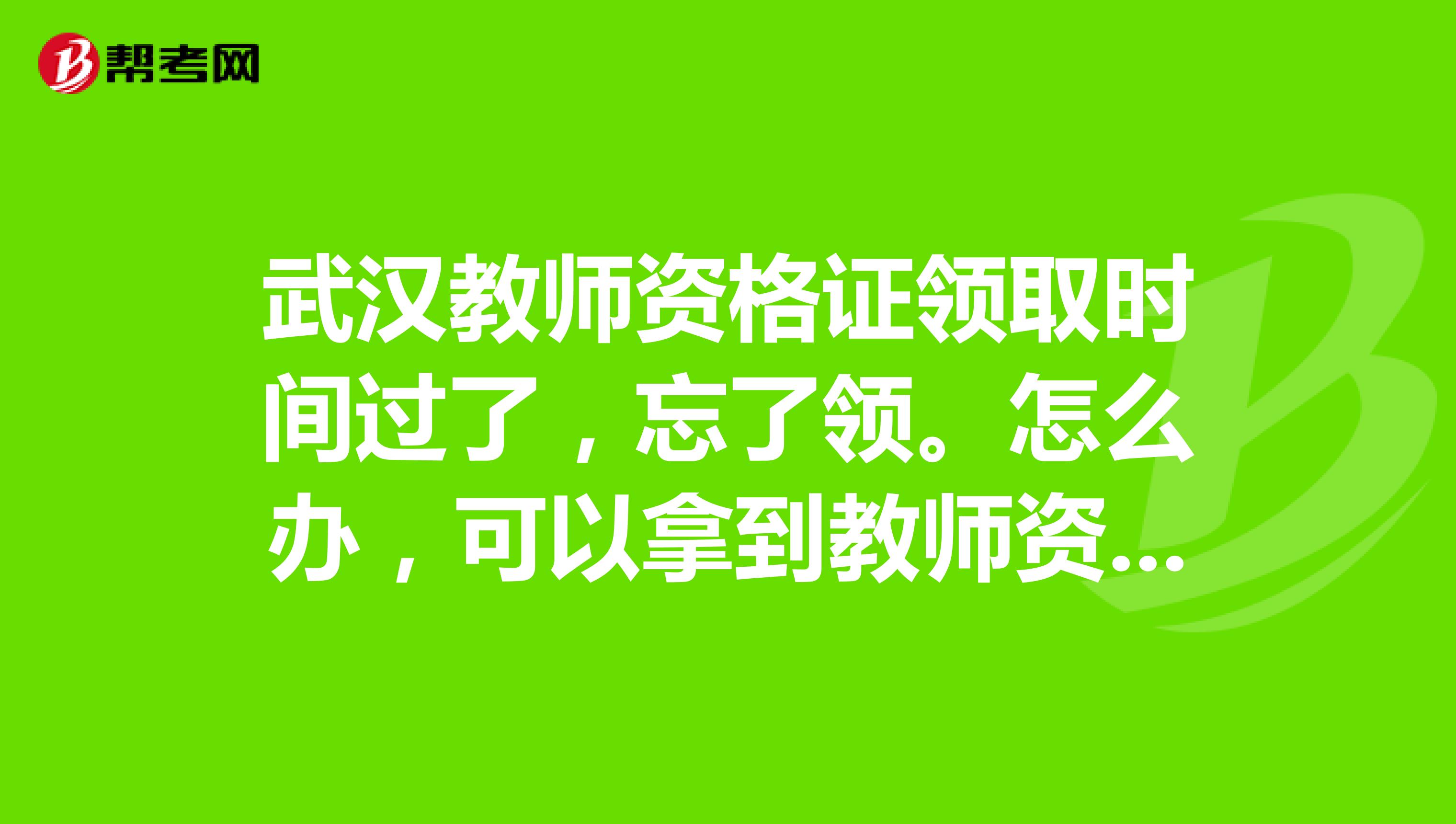 武汉教师资格证领取时间过了,忘了领。怎么办,可以拿到教师资格证?