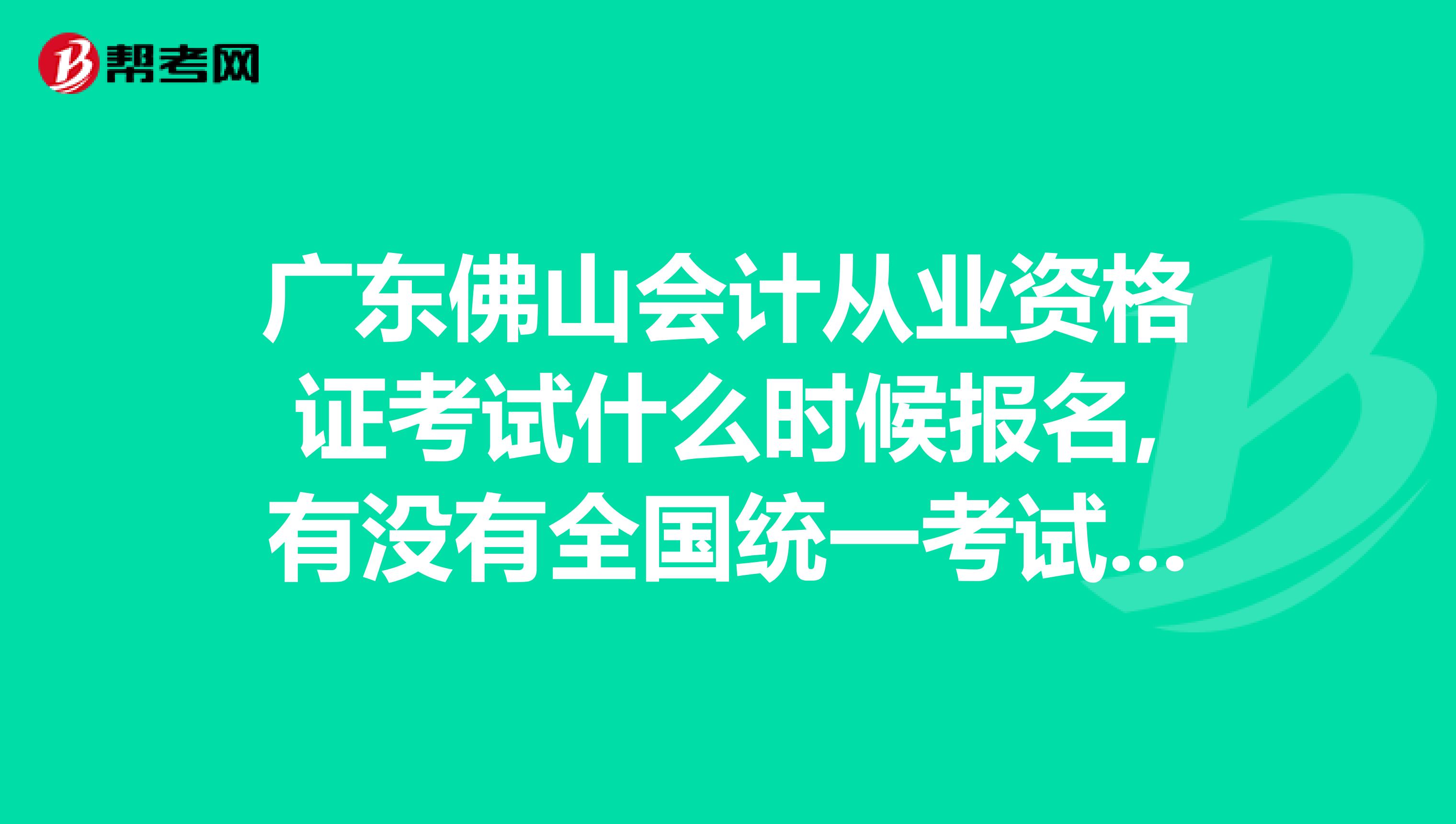 广东佛山会计从业资格证考试什么时候报名,有没有全国统一考试的.佛山南海要去哪里考试,正在