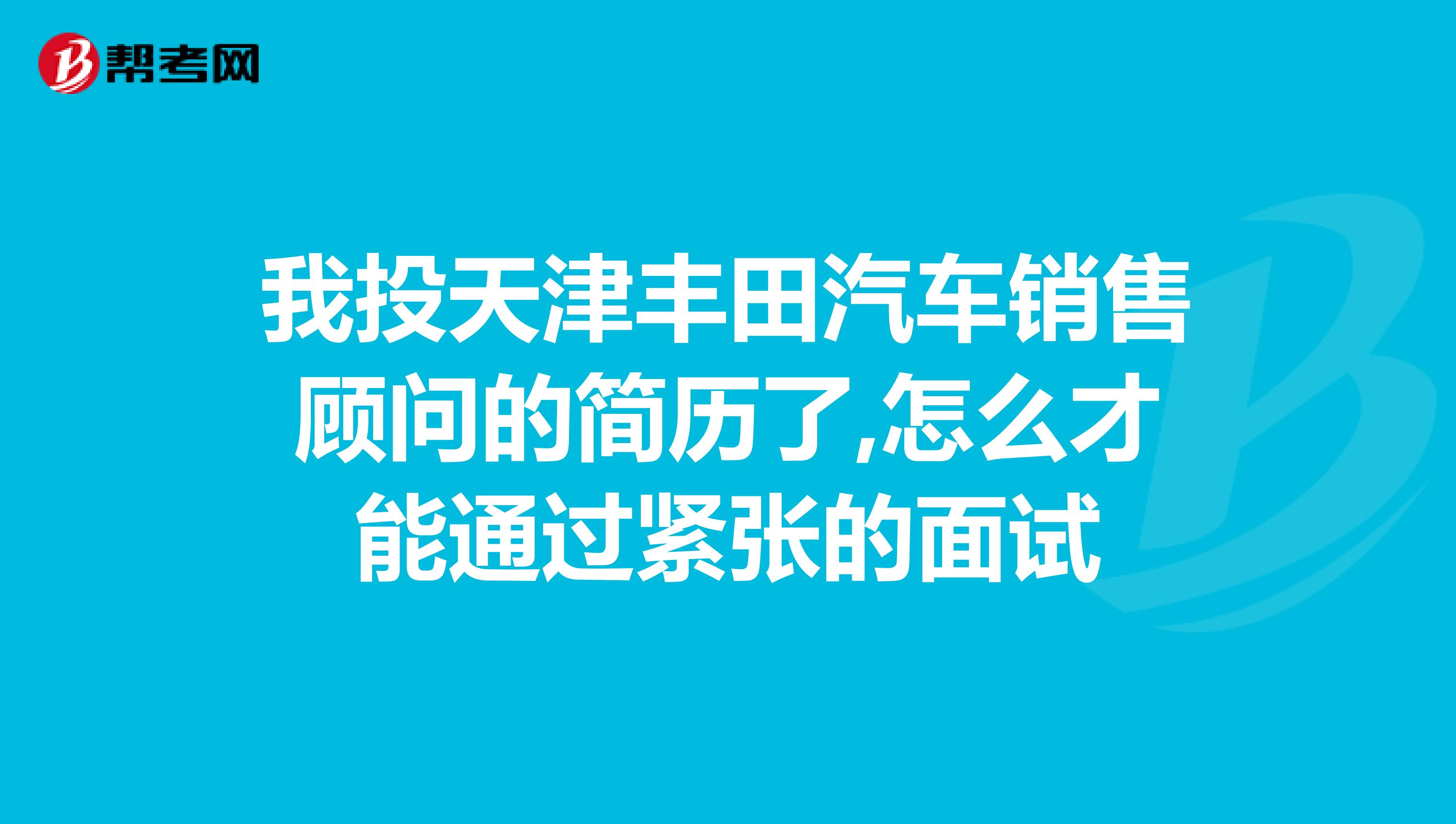 我投天津丰田汽车销售顾问的简历了,怎么才能通过紧张的面试