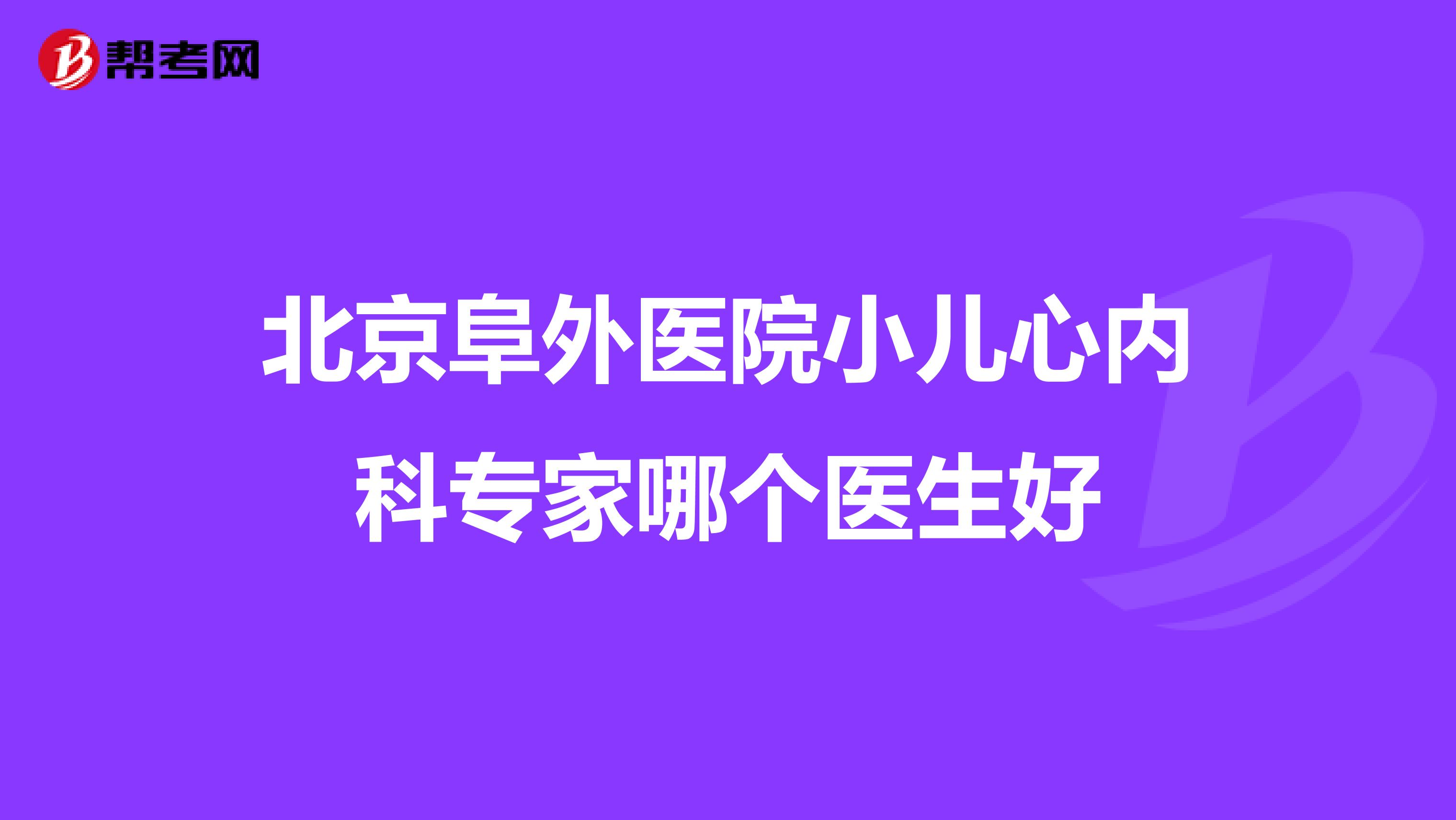 北京阜外医院小儿心内科专家哪个医生好