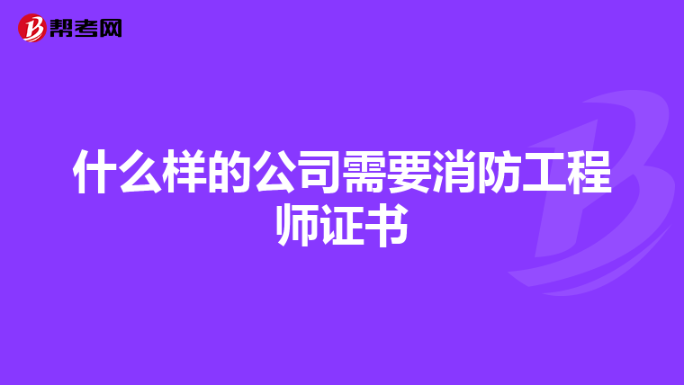 什么样的公司需要消防工程师证书
