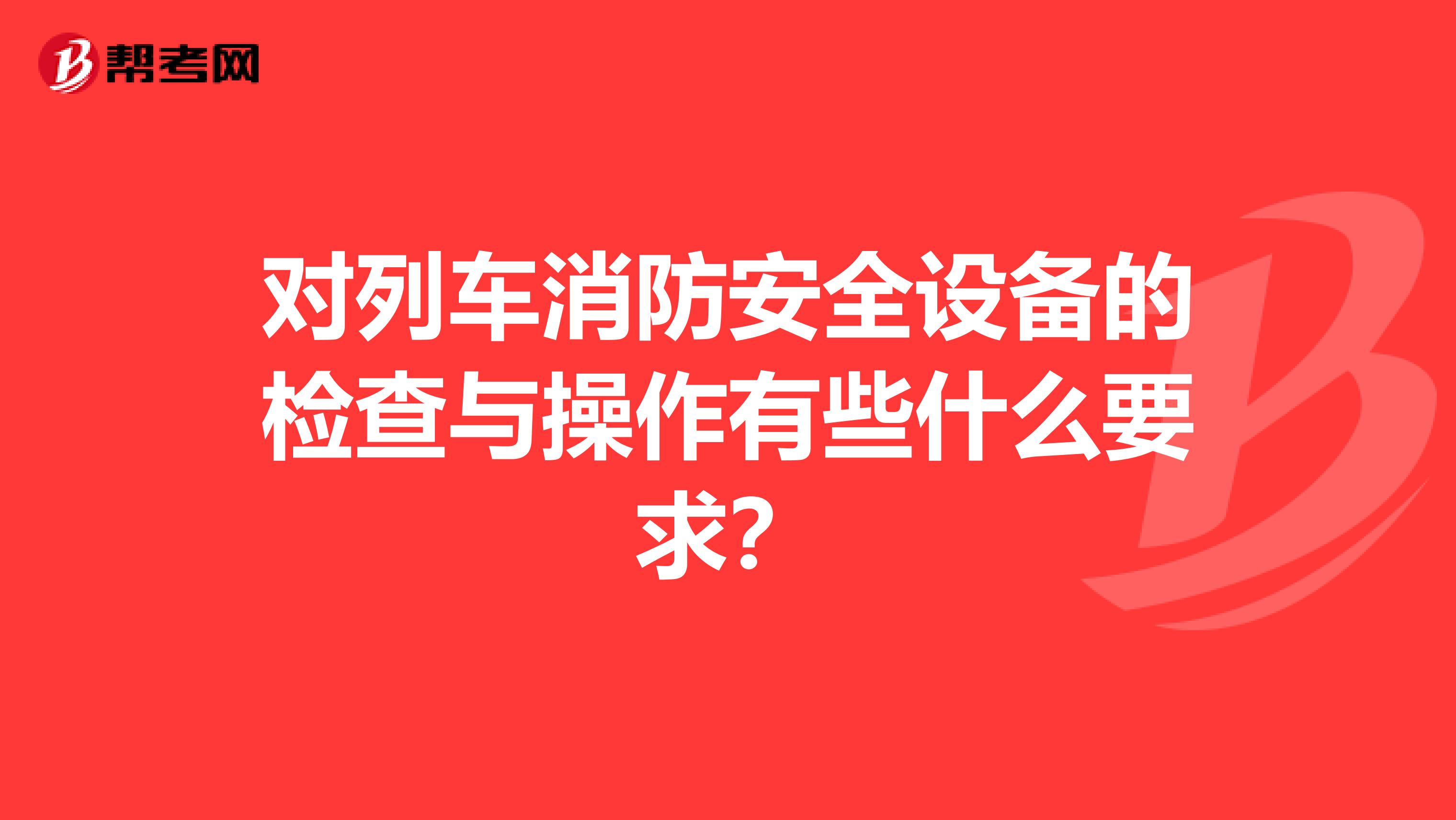 对列车消防安全设备的检查与操作有些什么要求?