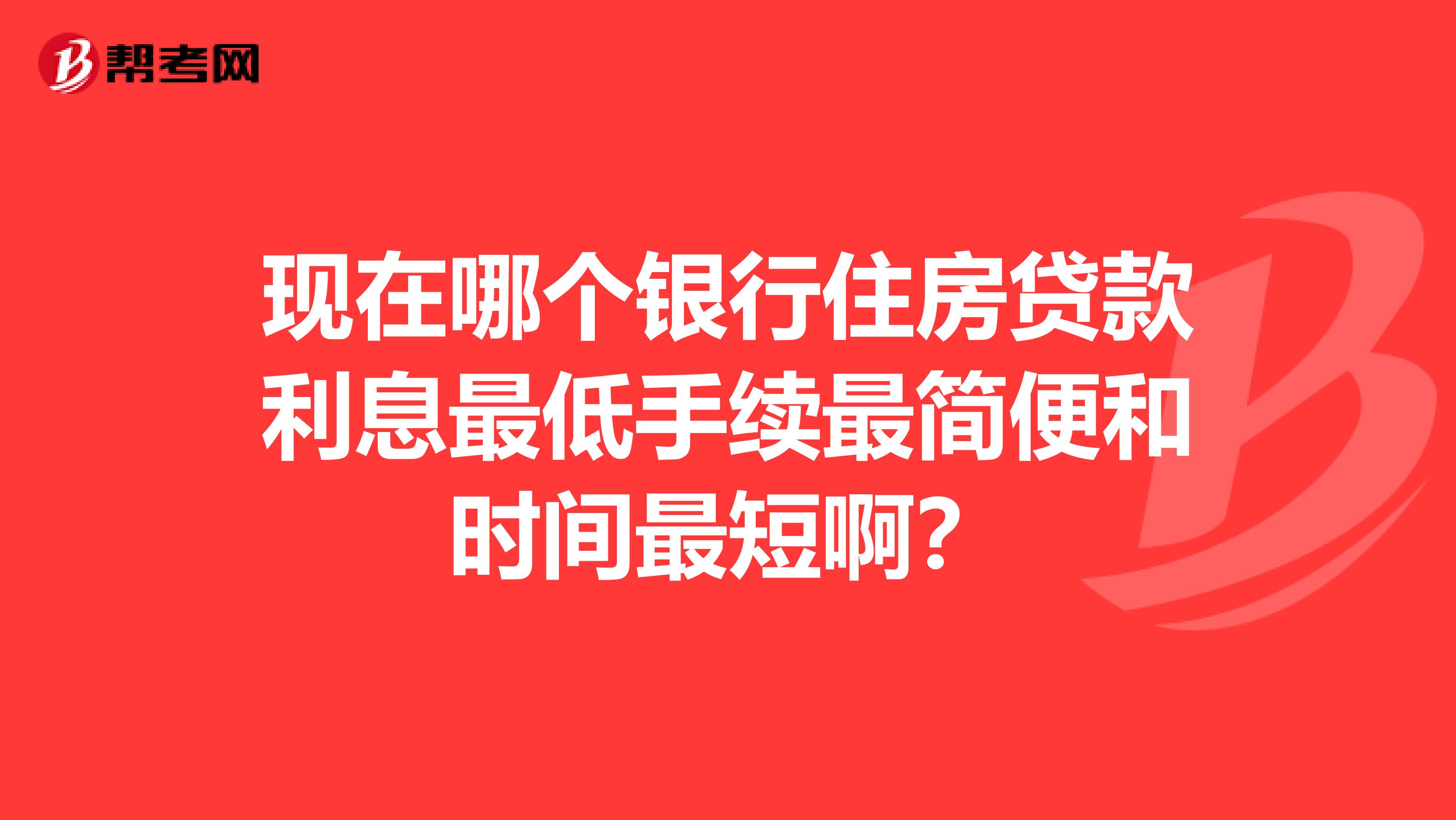 现在哪个银行住房贷款利息最低手续最简便和时间最短啊?