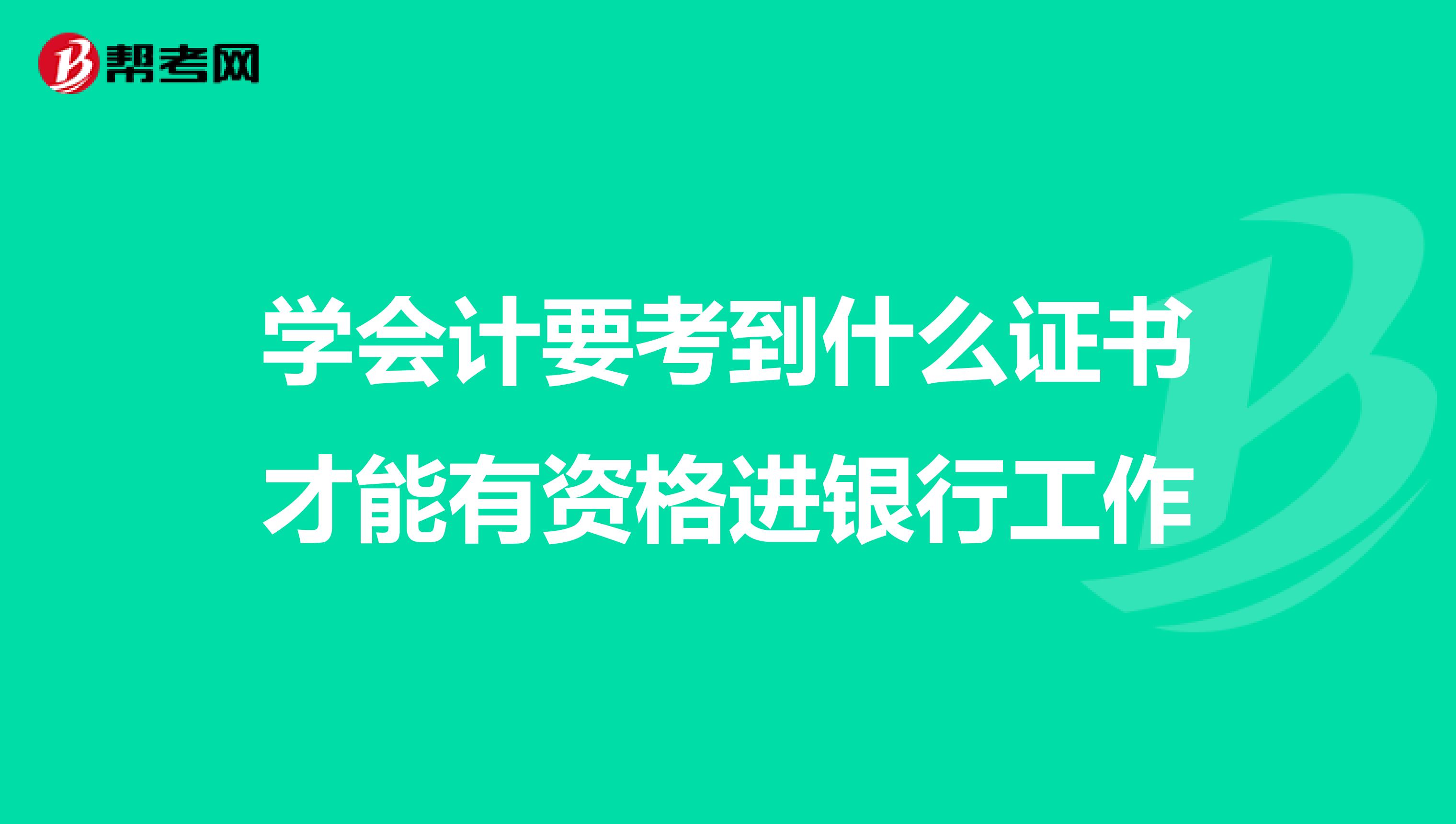 学会计要考到什么证书才能有资格进银行工作
