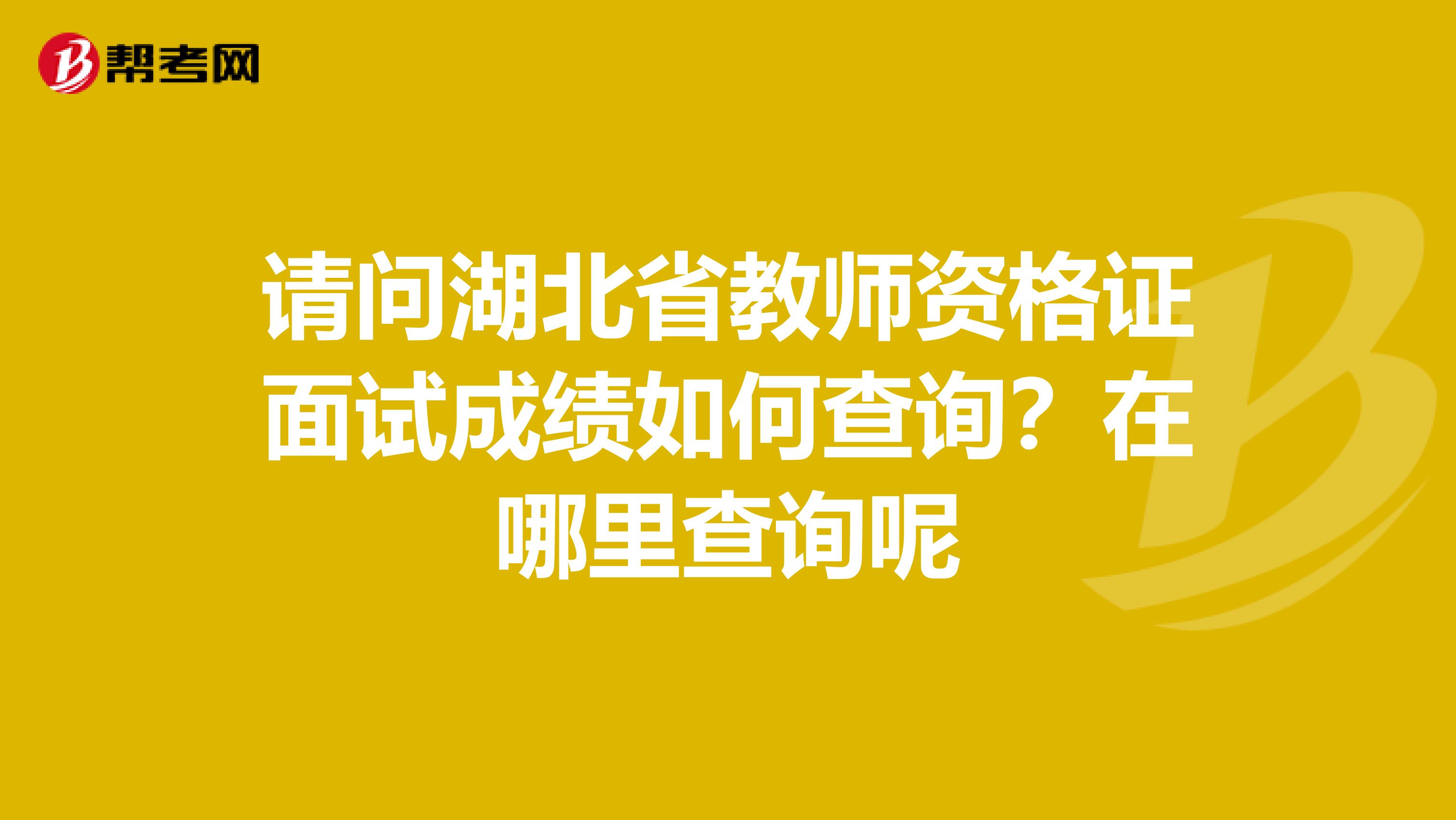 请问湖北省教师资格证面试成绩如何查询？在哪里查询呢