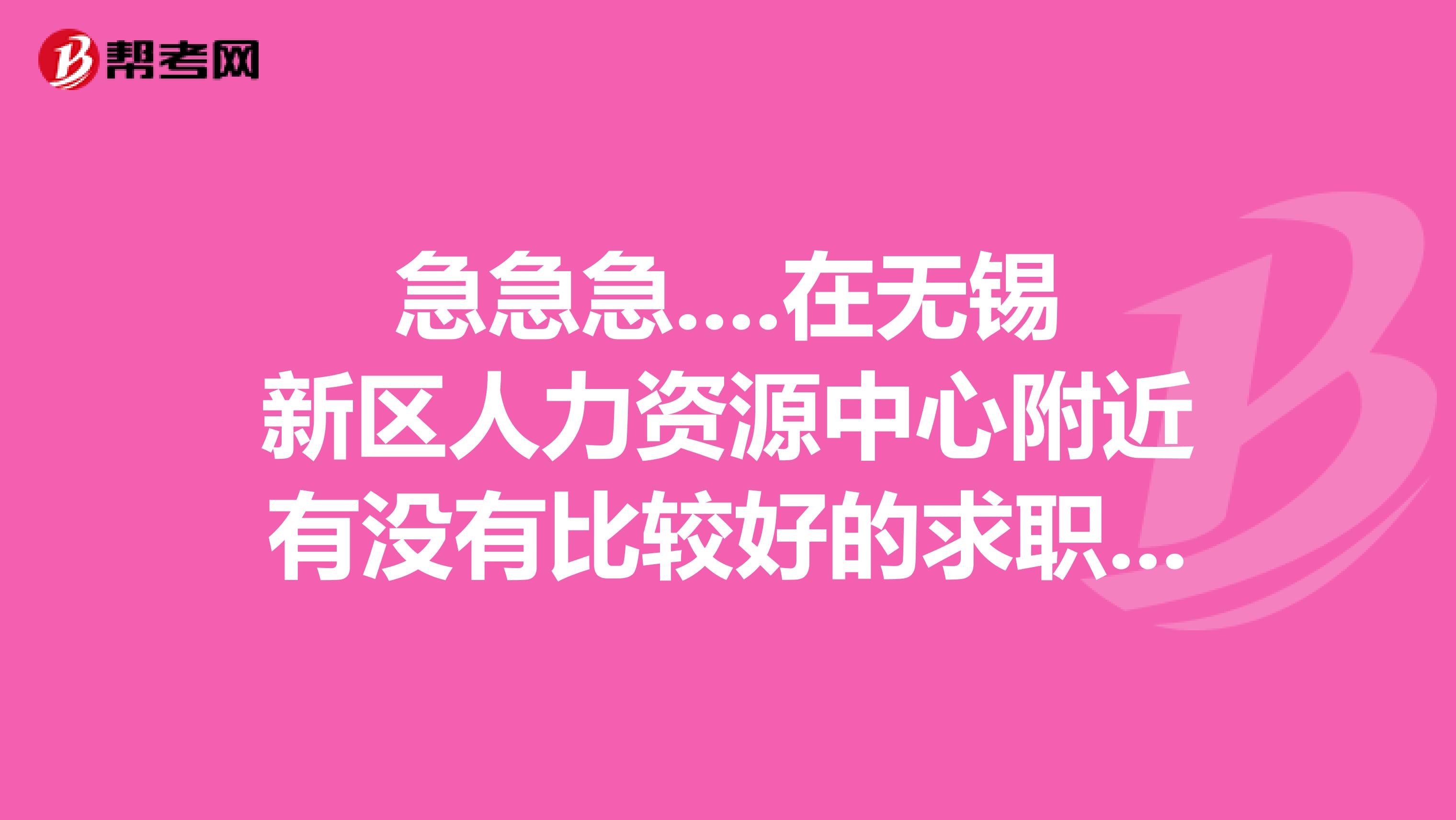急急急....在无锡新区人力资源中心附近有没有比较好的求职公寓?