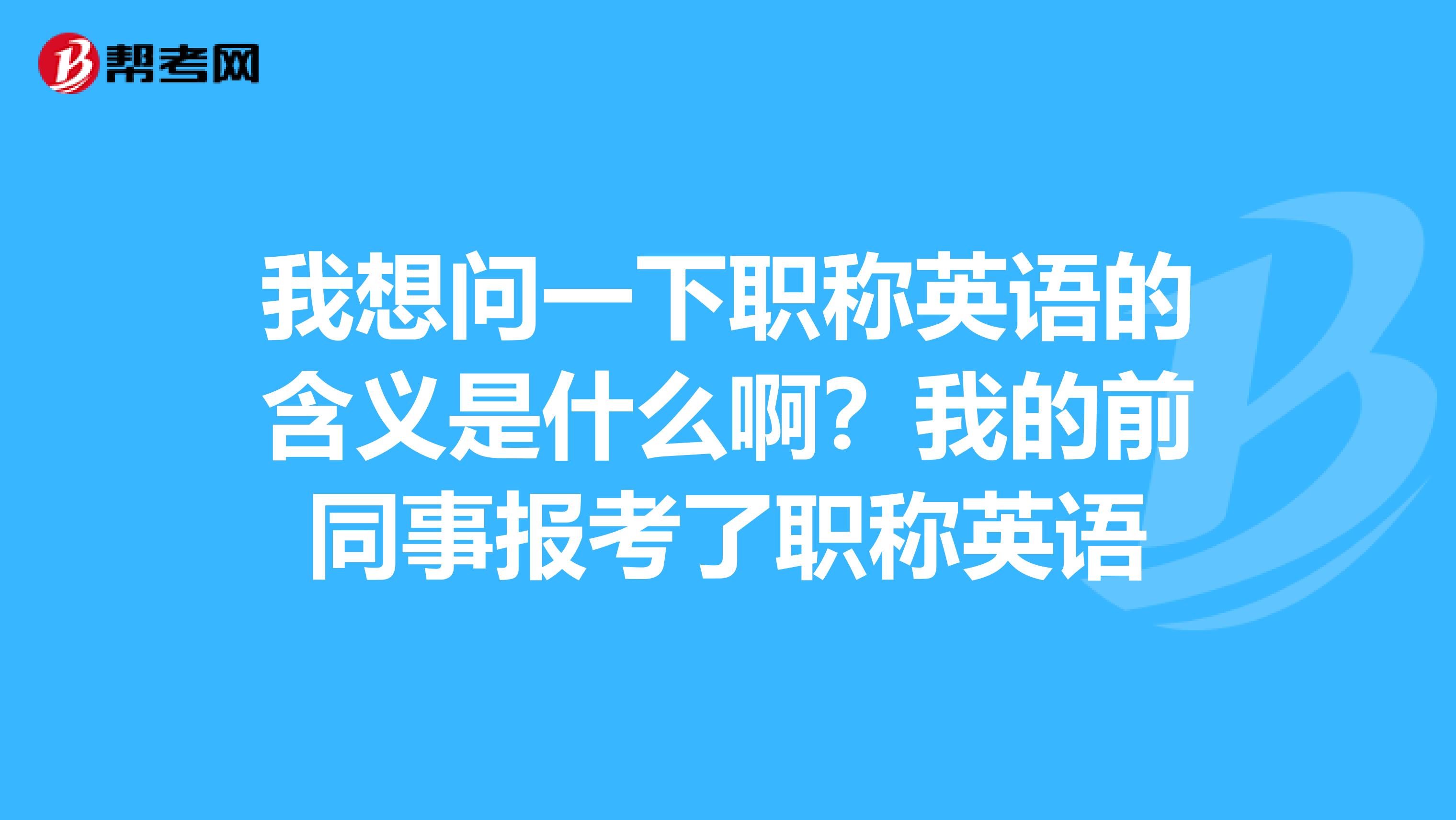 我想问一下职称英语的含义是什么啊？我的前同事报考了职称英语