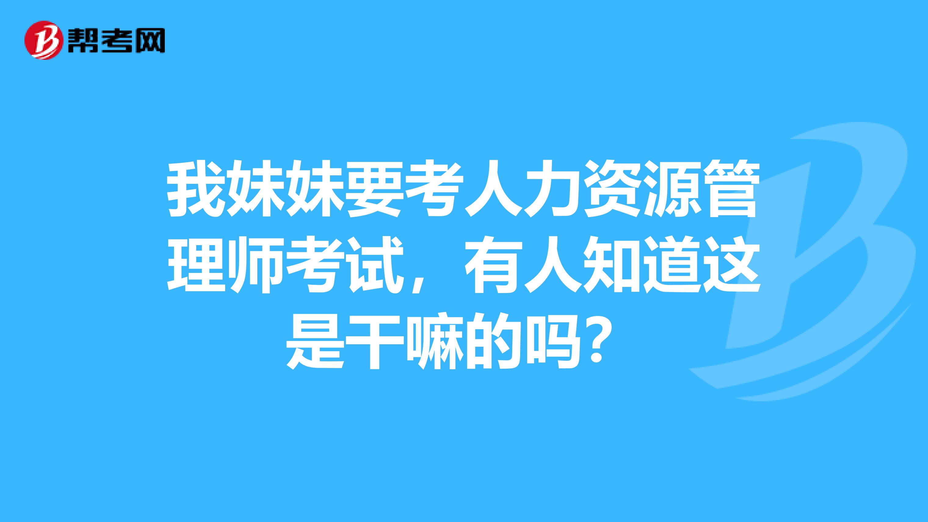 我妹妹要考人力资源管理师考试,有人知道这是干嘛的吗?
