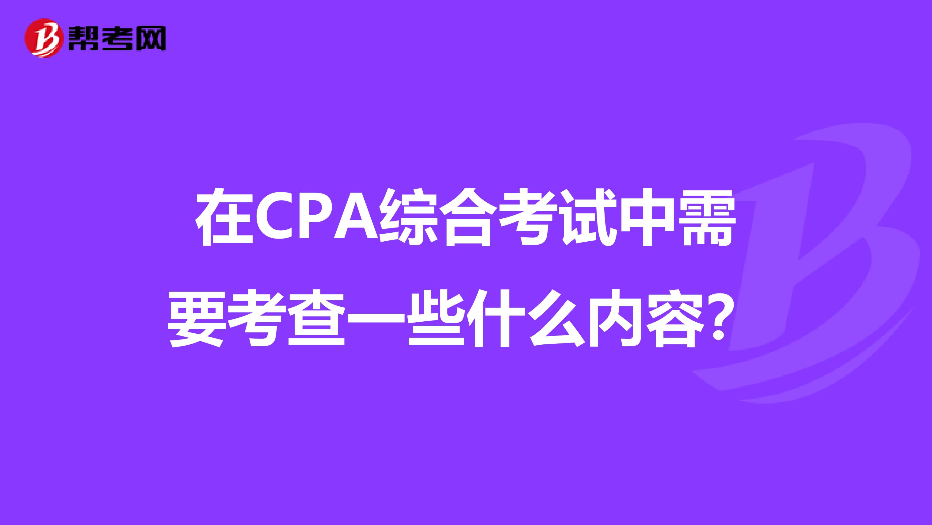 在CPA综合考试中需要考查一些什么内容？