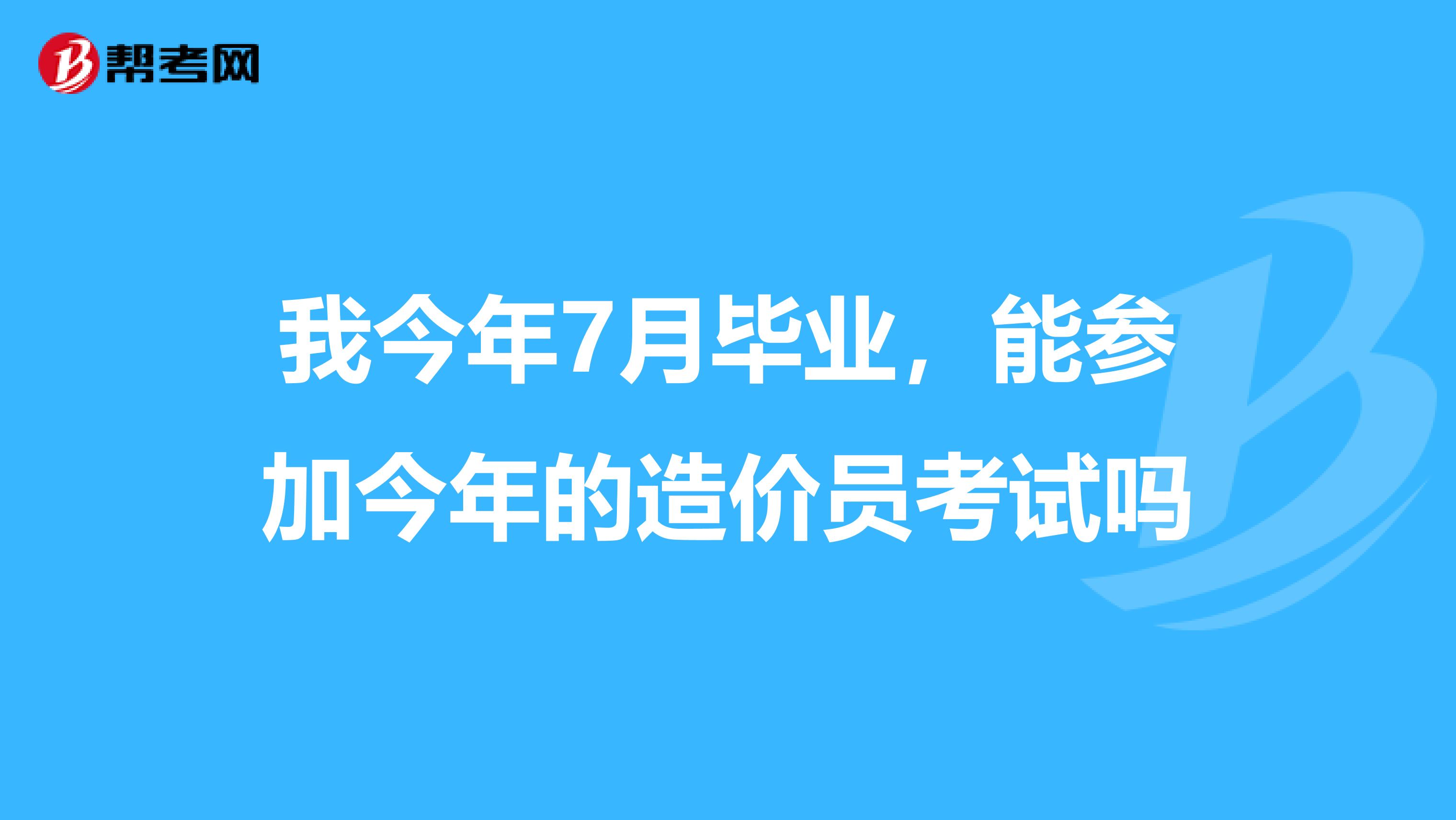 我今年7月毕业，能参加今年的造价员考试吗