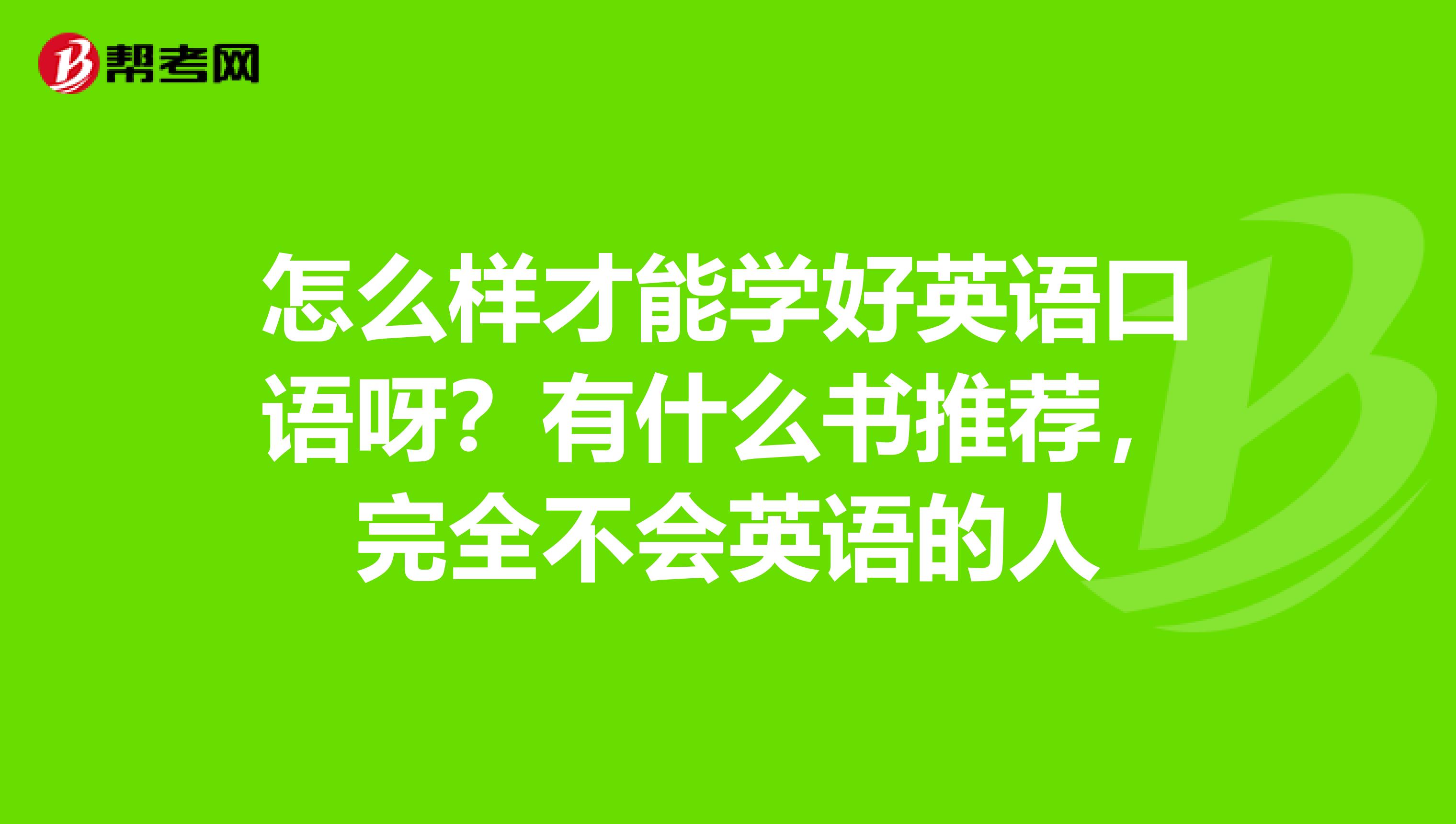 怎麼樣才能學好英語口語呀?有什麼書推薦,完全不._四六級考試_幫考網