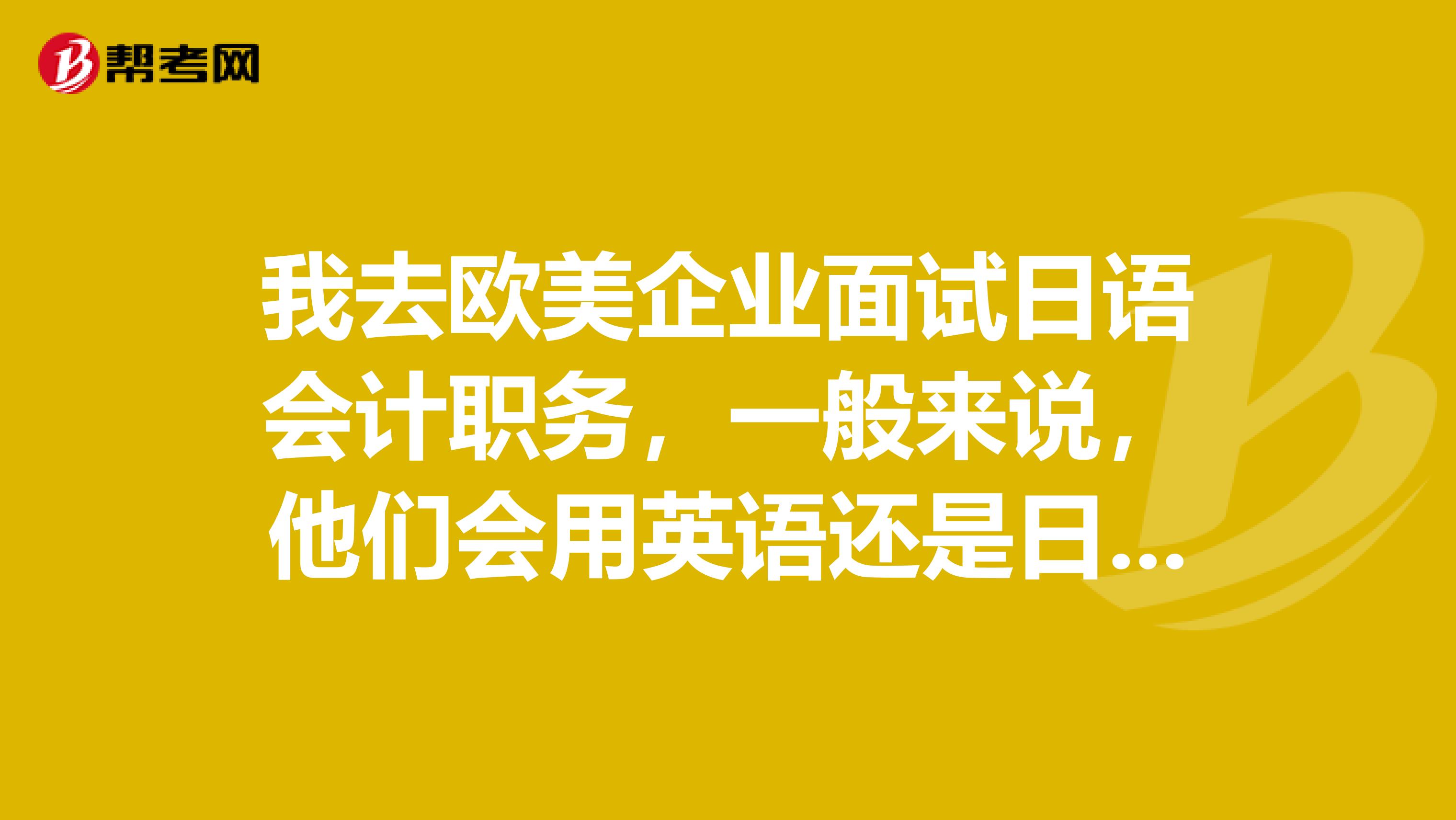 我去欧美企业面试日语会计职务，一般来说，他们会用英语还是日语面试呢？请有经验的朋友帮忙回答