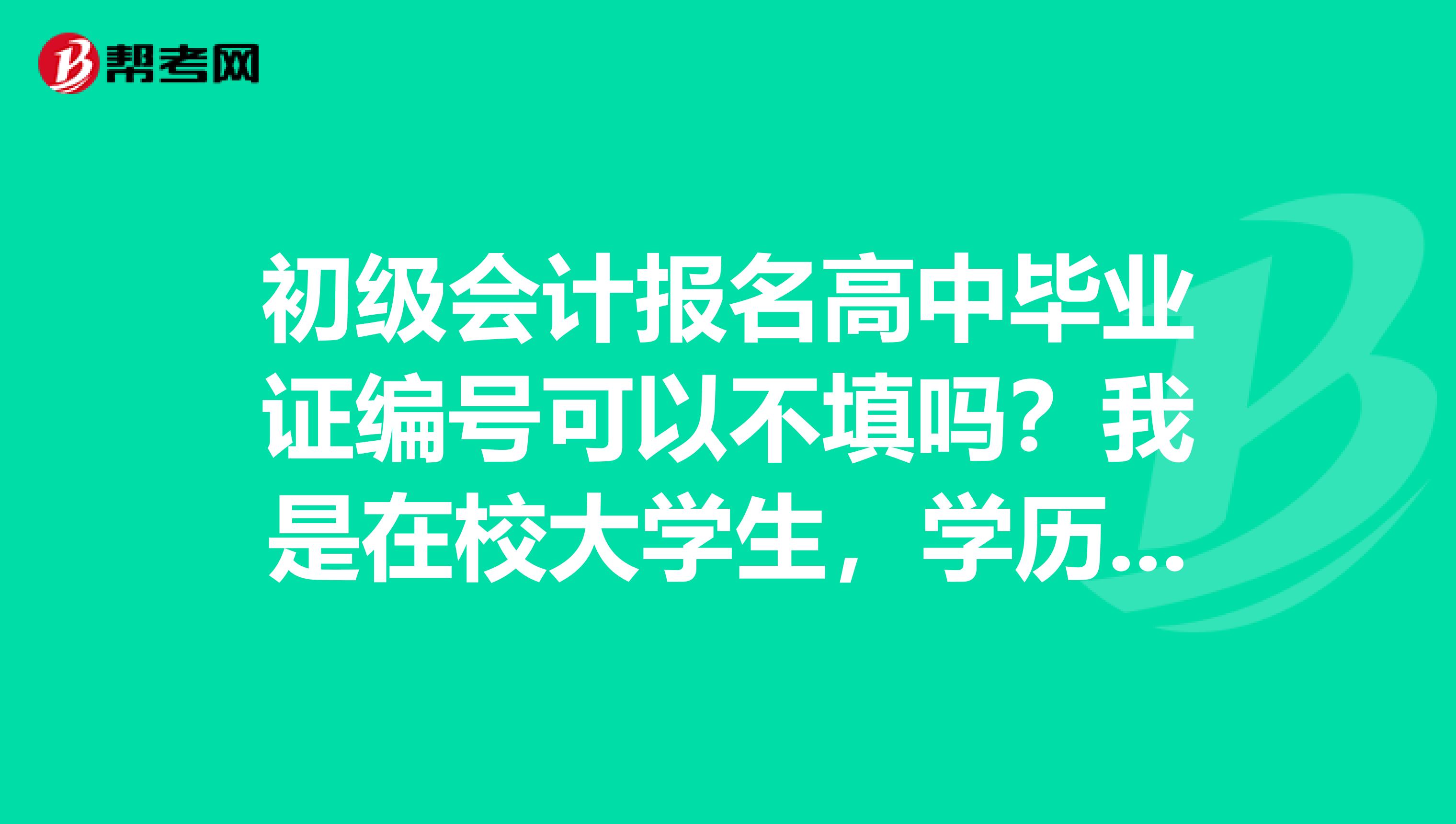 初级会计报名高中毕业证编号可以不填吗?我是在校大学生,学历应该填本科还是高中?