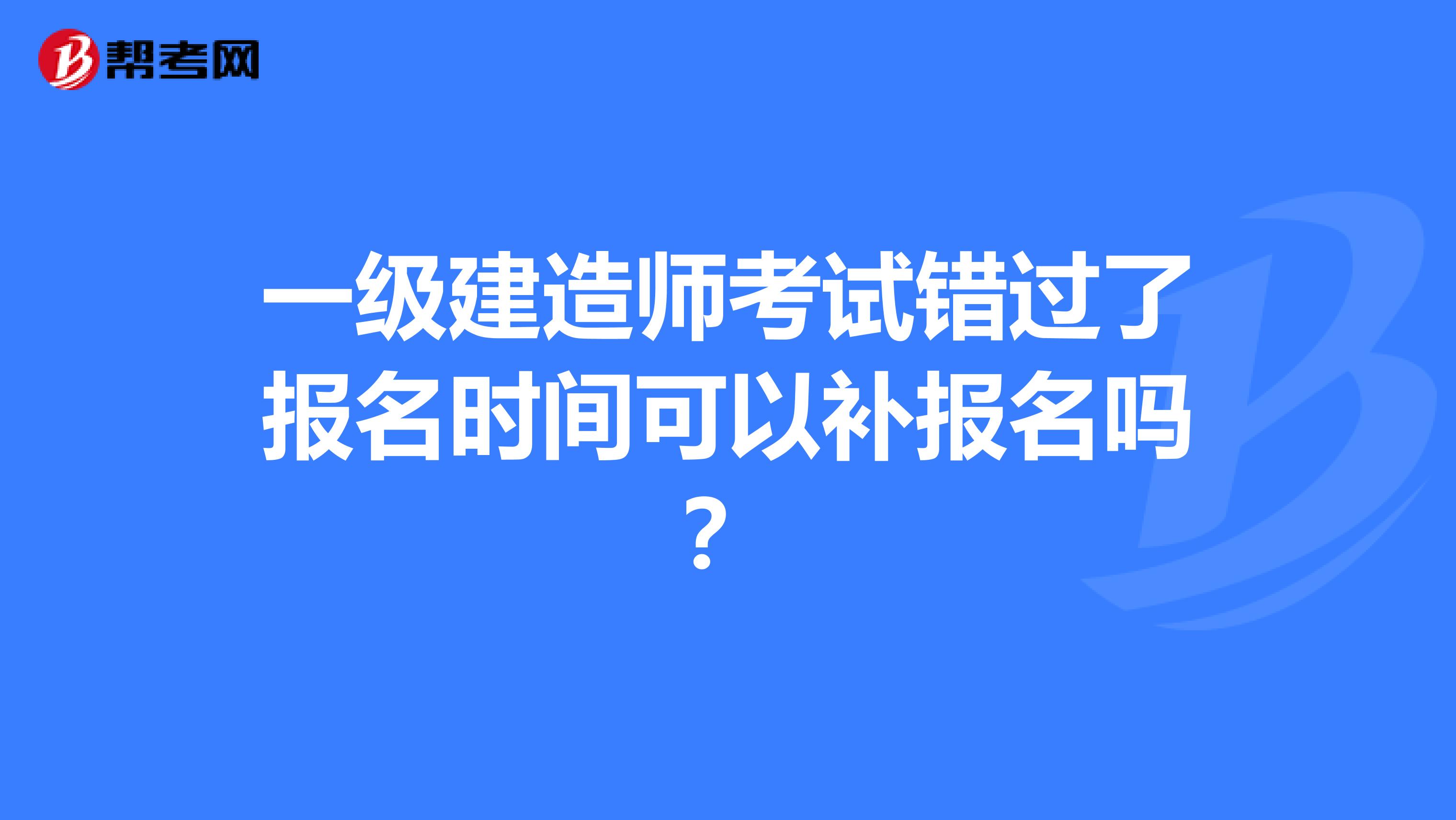 一级建造师考试错过了报名时间可以补报名吗？