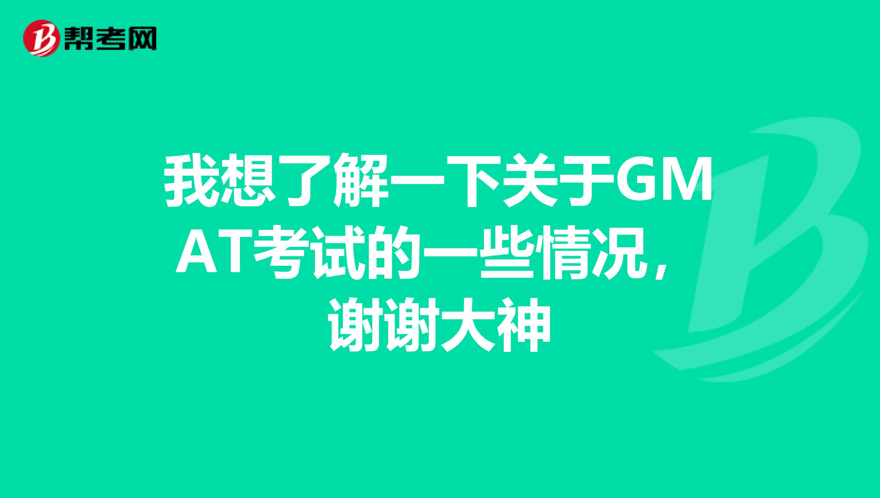 我想了解一下关于GMAT考试的一些情况,谢谢大神