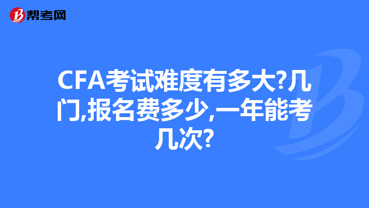 CFA考試難度有多大?幾門,報名費多少,一年能考幾次?