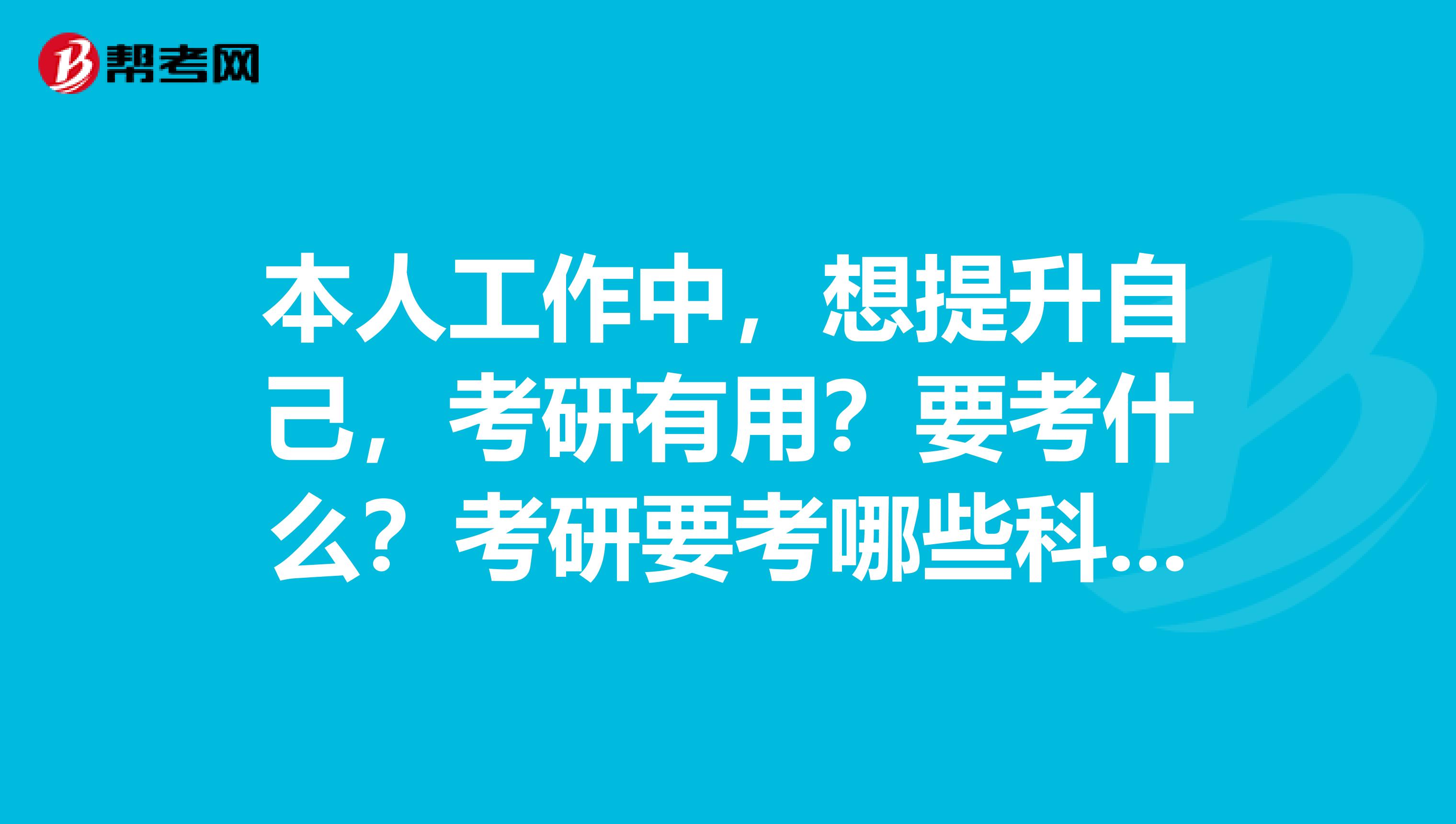 本人工作中，想提升自己，考研有用？要考什么？考研要考哪些科目?