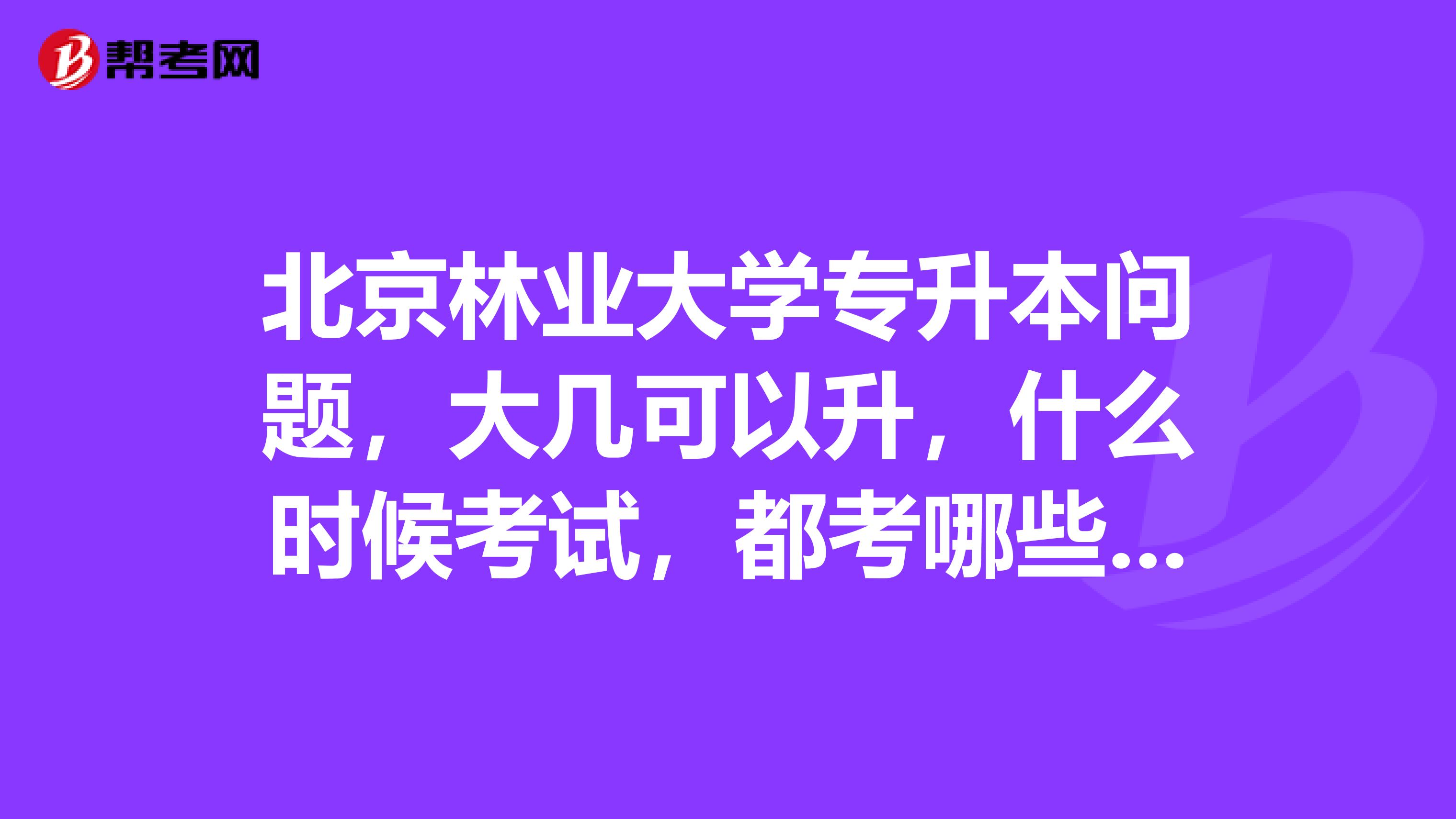 北京林业大学专升本问题,大几可以升,什么时候考试,都考哪些学科,需要准备什么