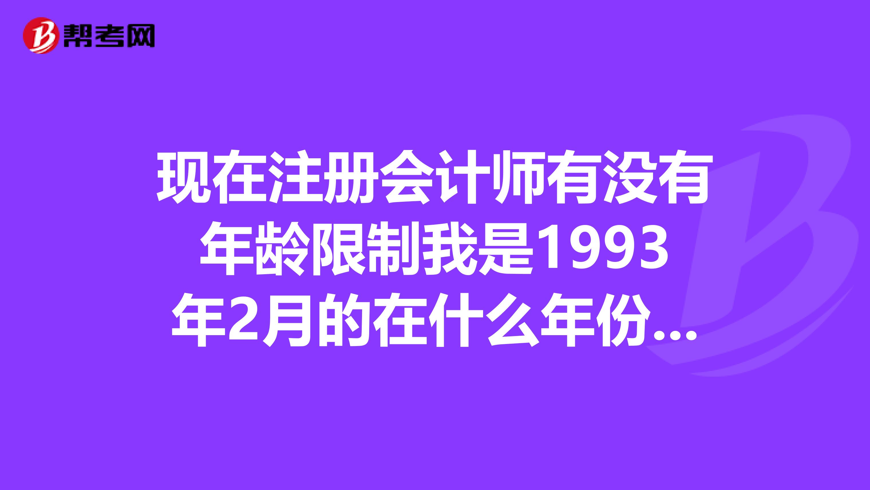 現(xiàn)在注冊(cè)會(huì)計(jì)師有沒(méi)有年齡限制我是1993年2月的在什么年份能夠參加注冊(cè)會(huì)計(jì)師考試