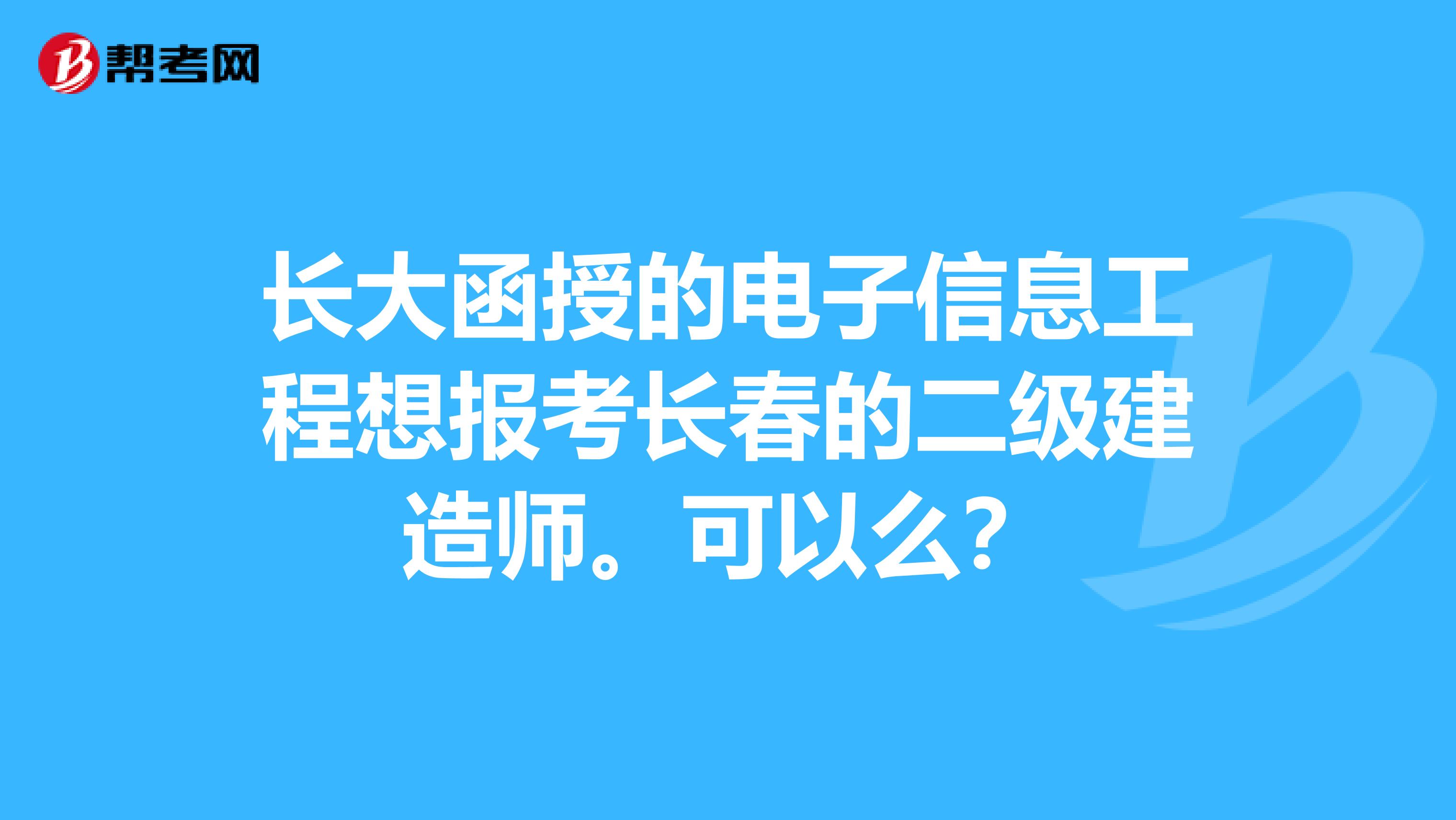 长大函授的电子信息工程想报考长春的二级建造师。可以么?