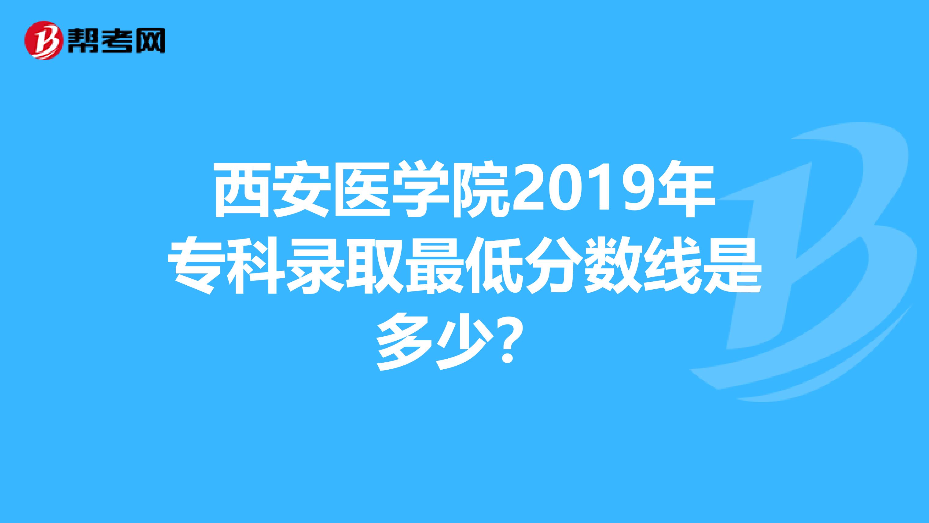 西安医学院2019年专科录取最低分数线是多少?