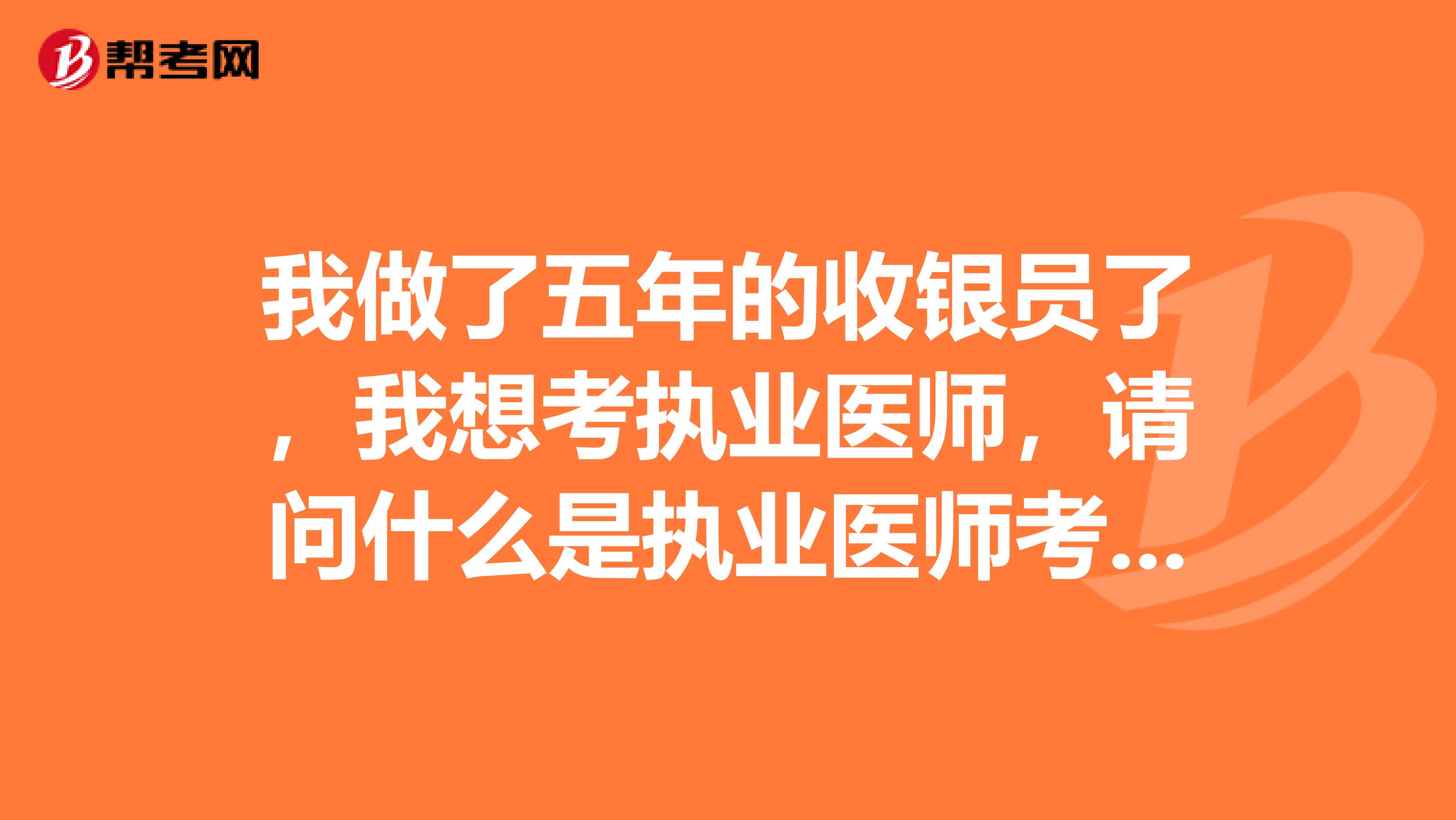 我做了五年的收银员了，我想考执业医师，请问什么是执业医师考试？