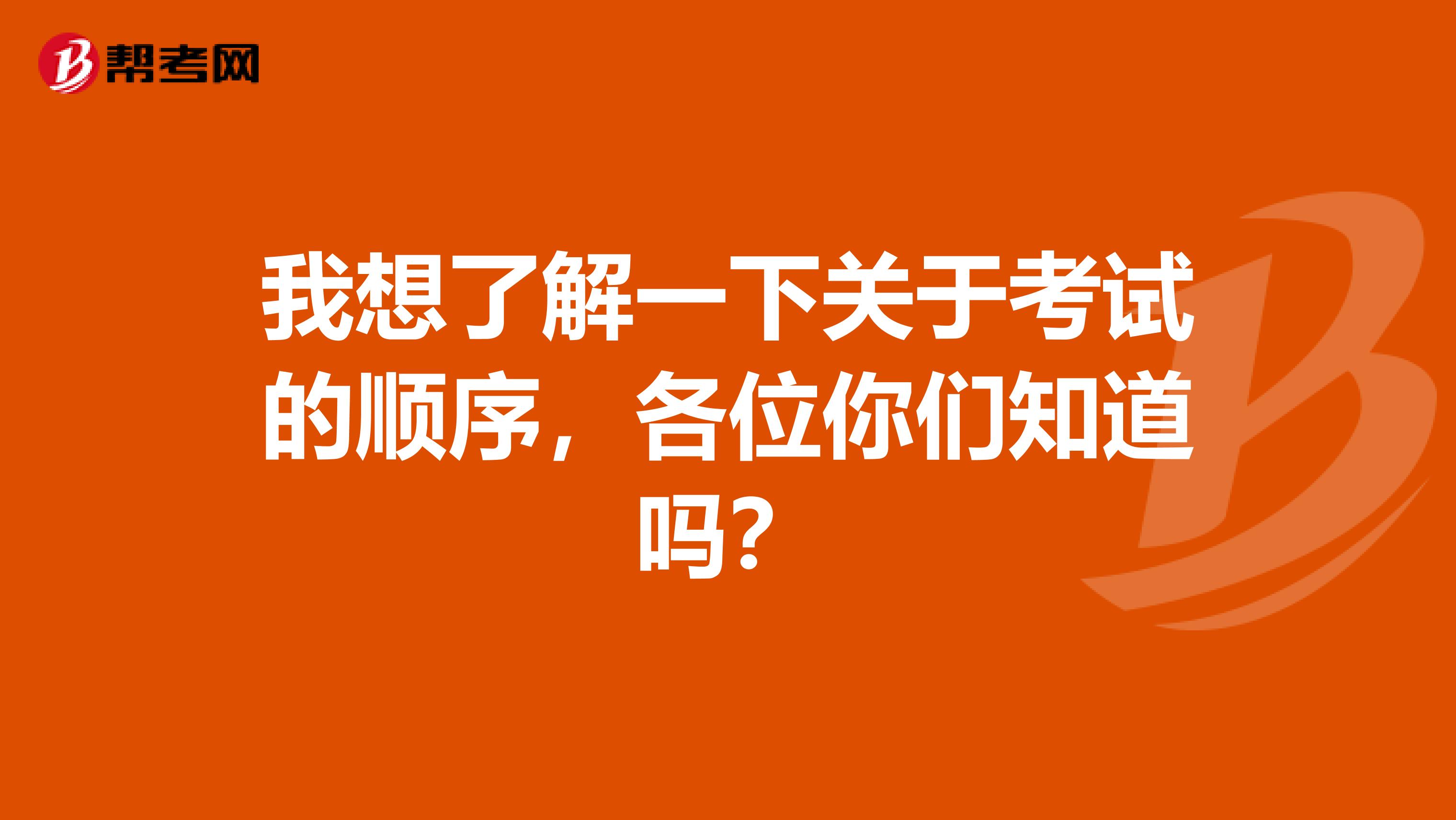 我想了解一下关于考试的顺序，各位你们知道吗？