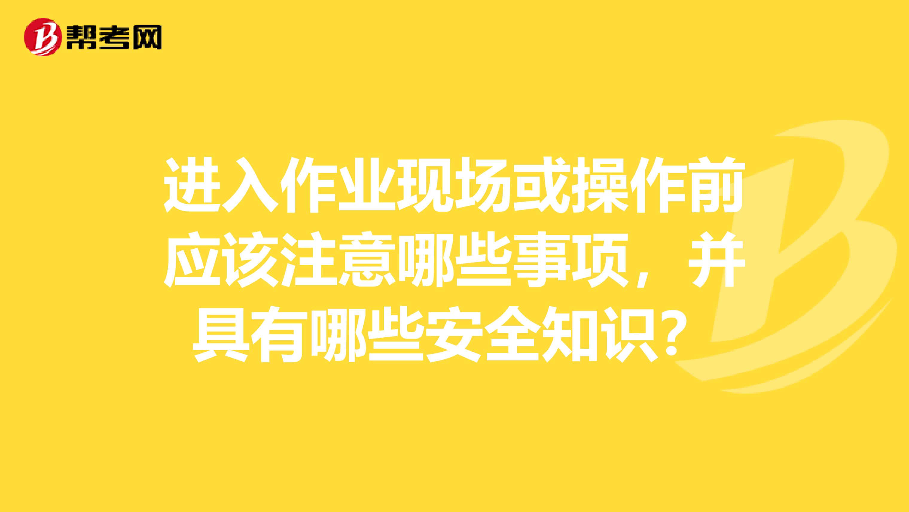 进入作业现场或操作前应该注意哪些事项,并具有哪些安全知识?