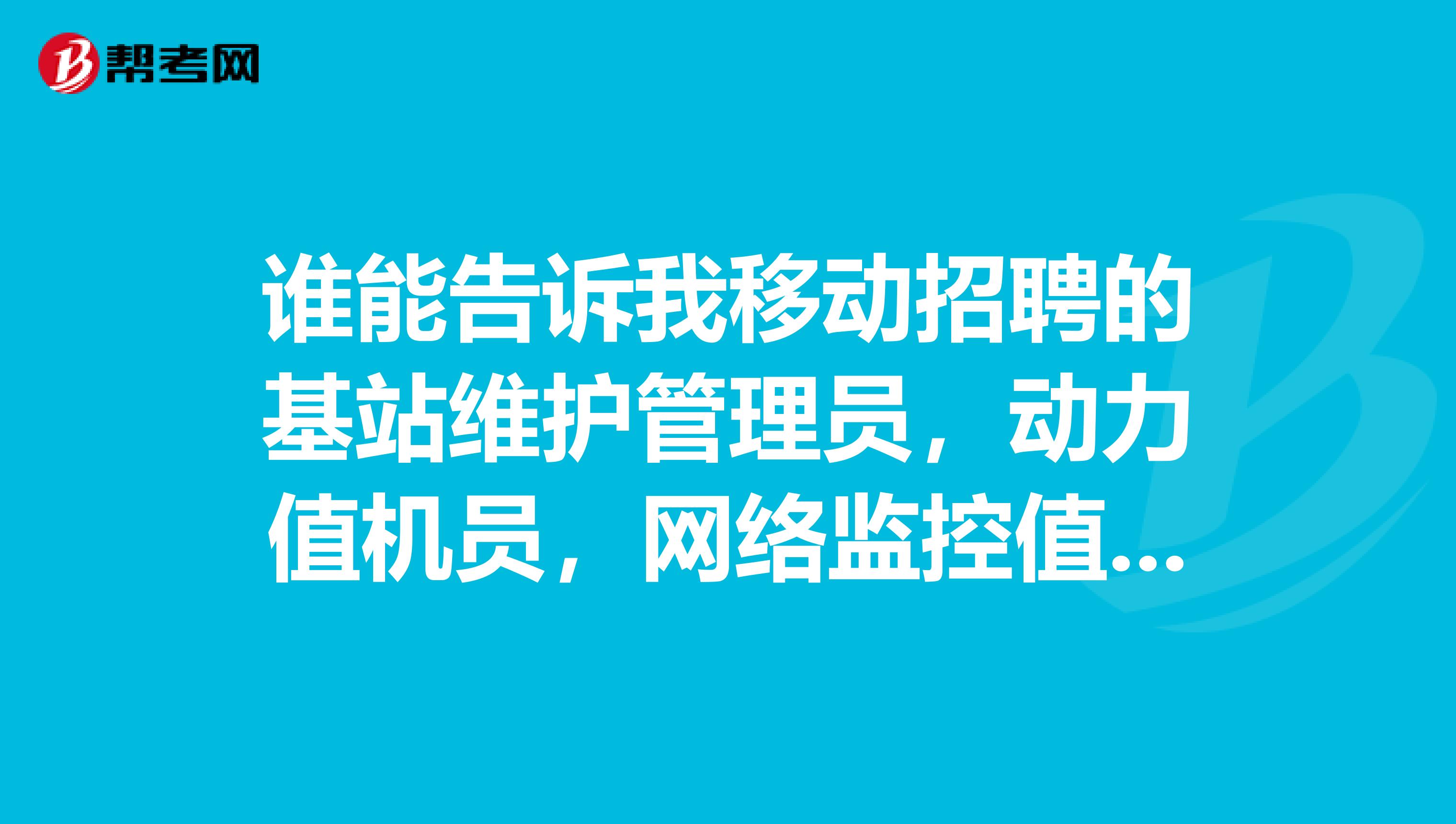 谁能告诉我移动招聘的基站维护管理员,动力值机员,网络监控值机员这三个工作的职责是什么?需要哪方面知识