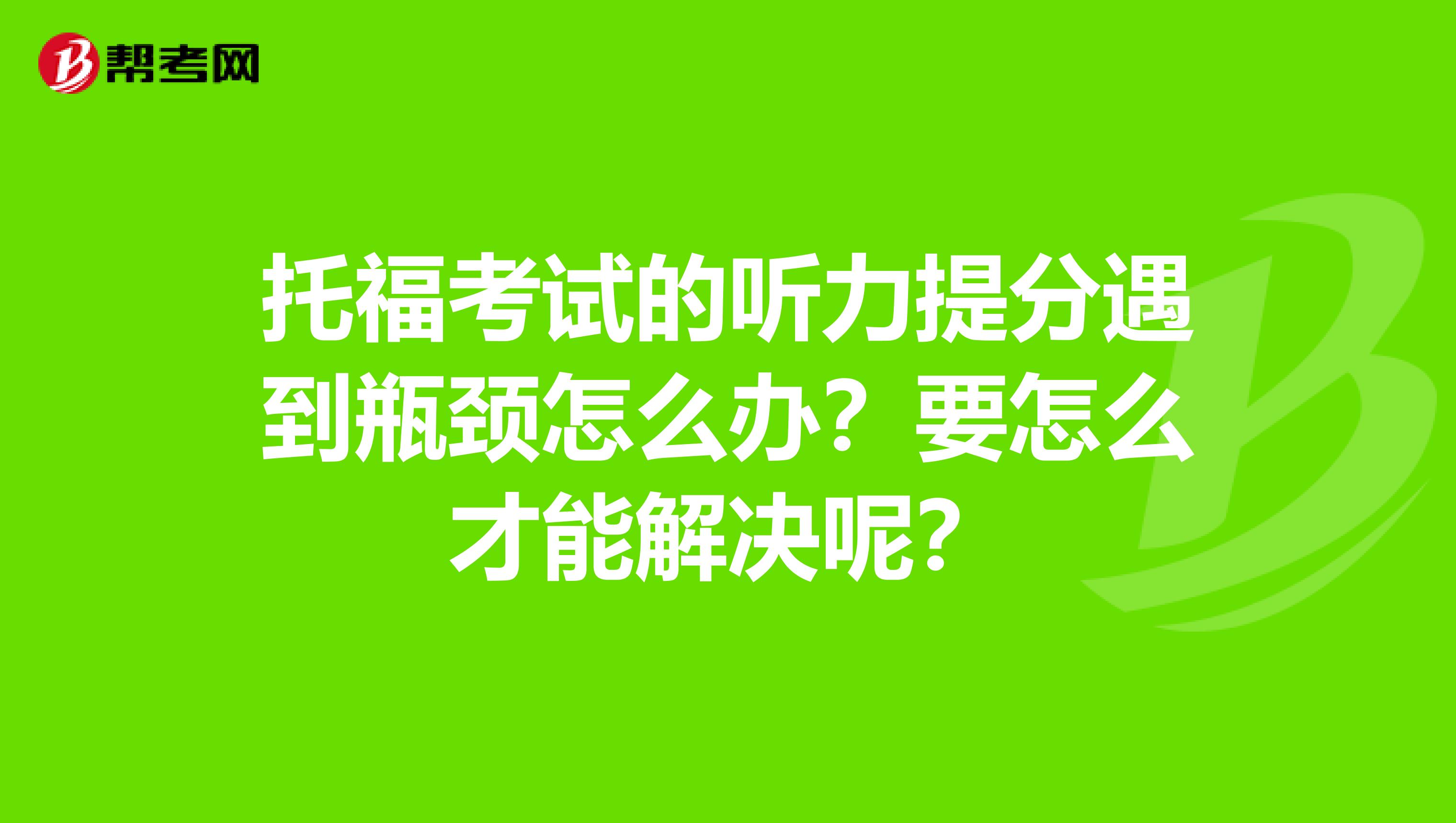 托福考试的听力提分遇到瓶颈怎么办？要怎么才能解决呢？