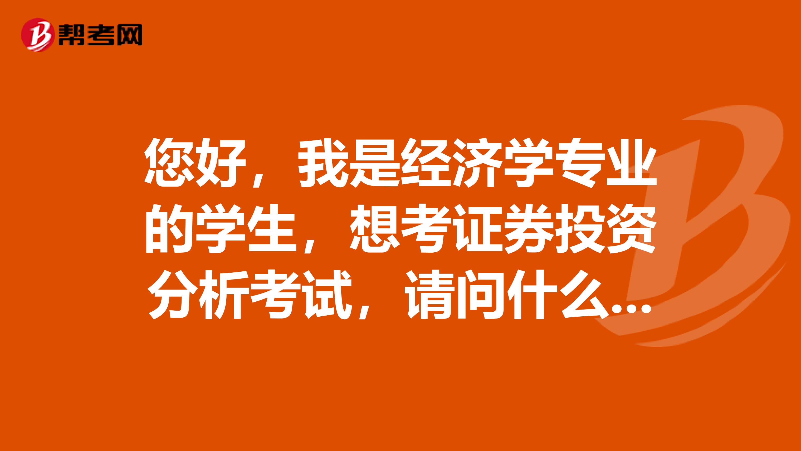 您好，我是经济学专业的学生，想考证券投资分析考试，请问什么是证券投资分析考试？