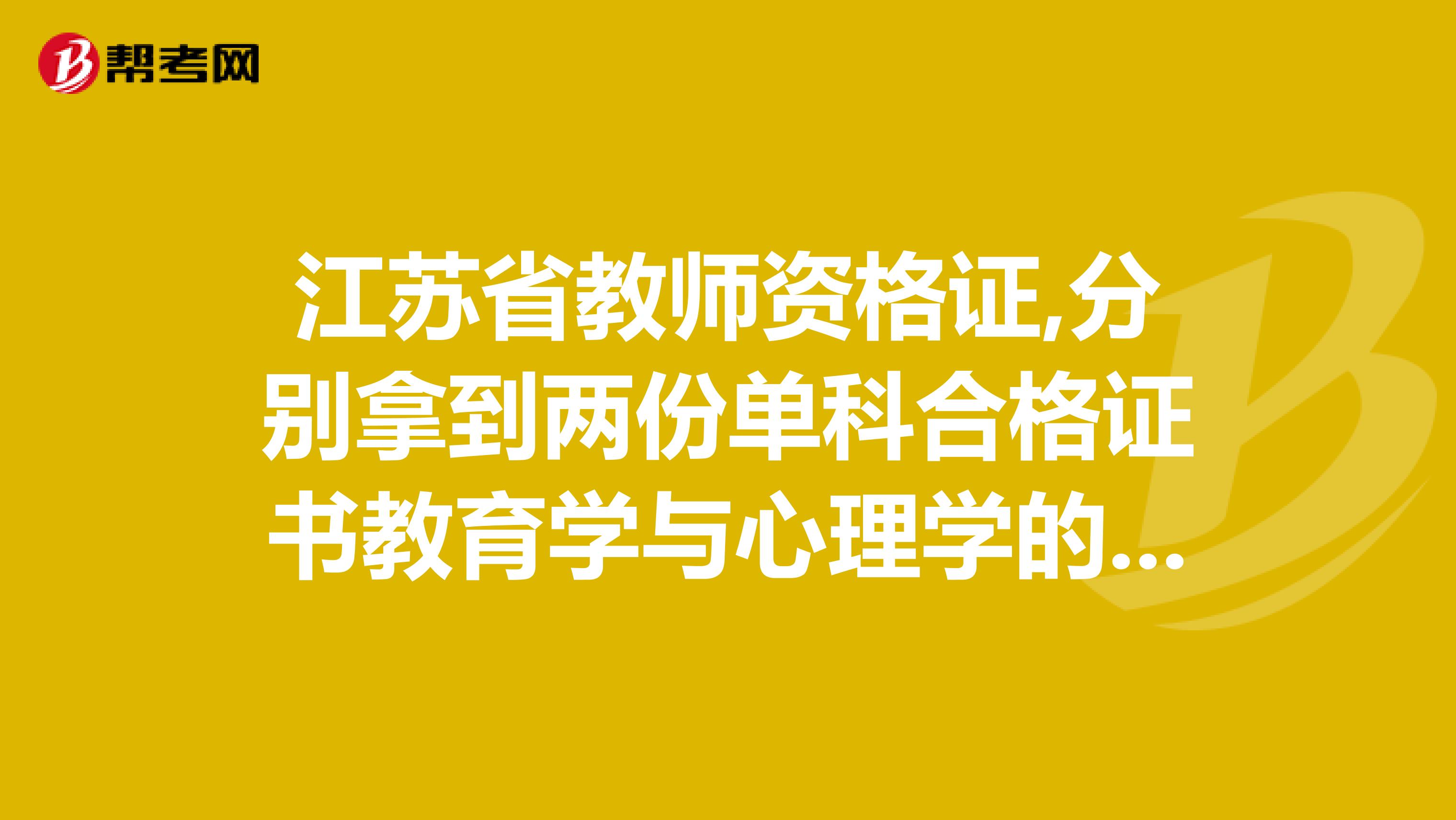 江苏省教师资格证,分别拿到两份单科合格证书教育学与心理学的，需要去教育局换一张总的合格证么