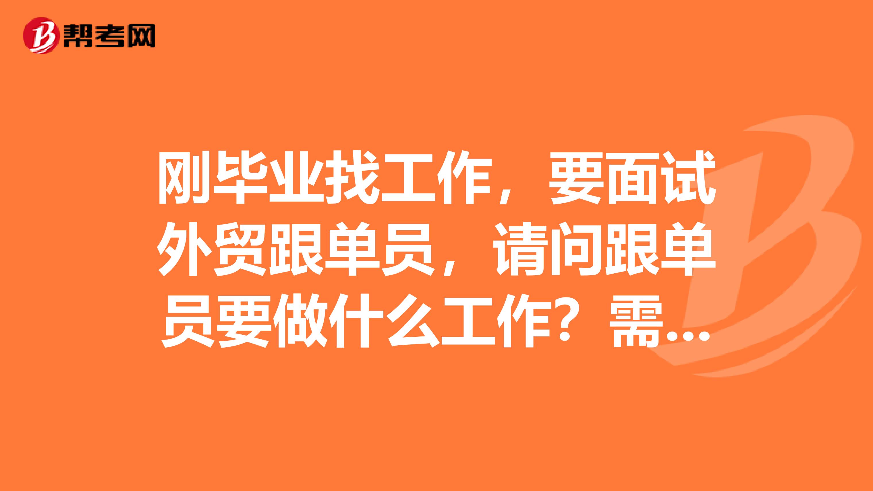 刚毕业找工作,要面试外贸跟单员,请问跟单员要做什么工作?需要哪些知识啊?工作时要注意什么?跪求有...