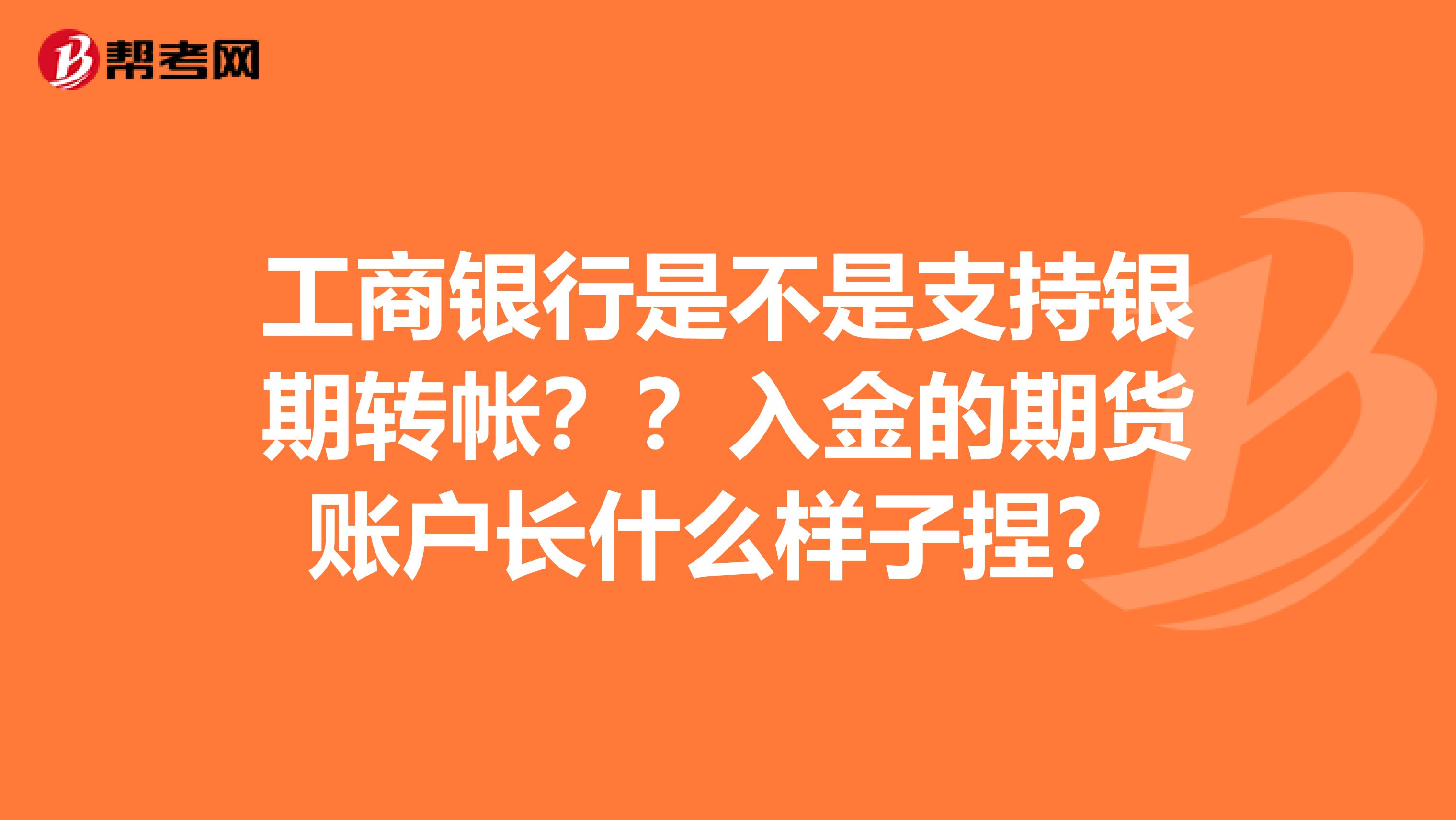 工商银行是不是支持银期转帐??入金的期货账户长什么样子捏?