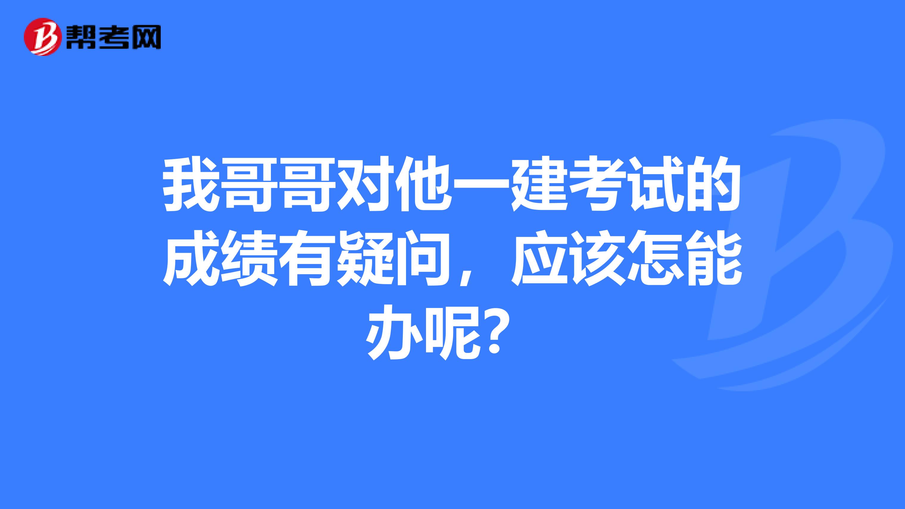 我哥哥对他一建考试的成绩有疑问,应该怎能办呢?