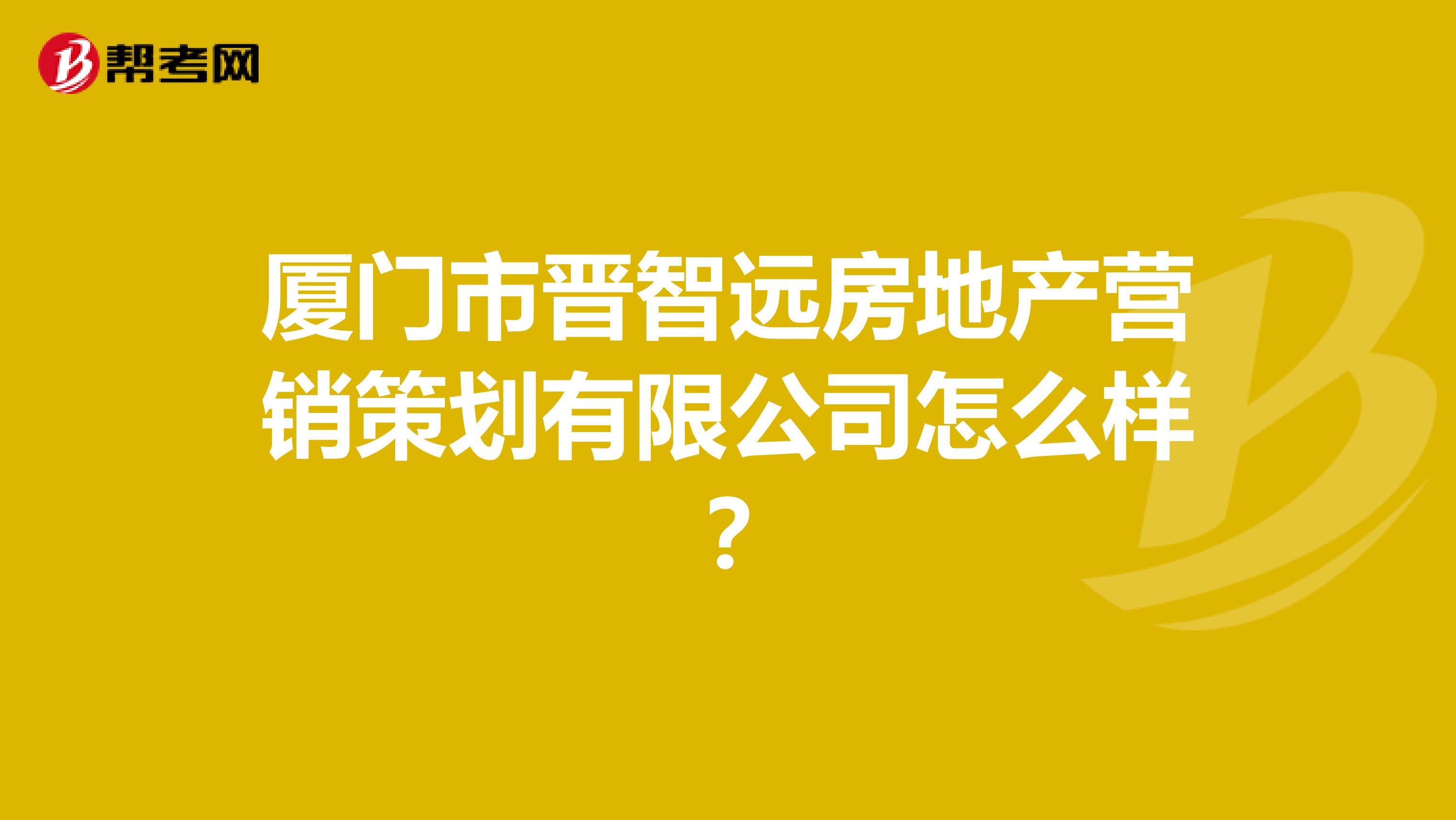 厦门市晋智远房地产营销策划有限公司怎么样？