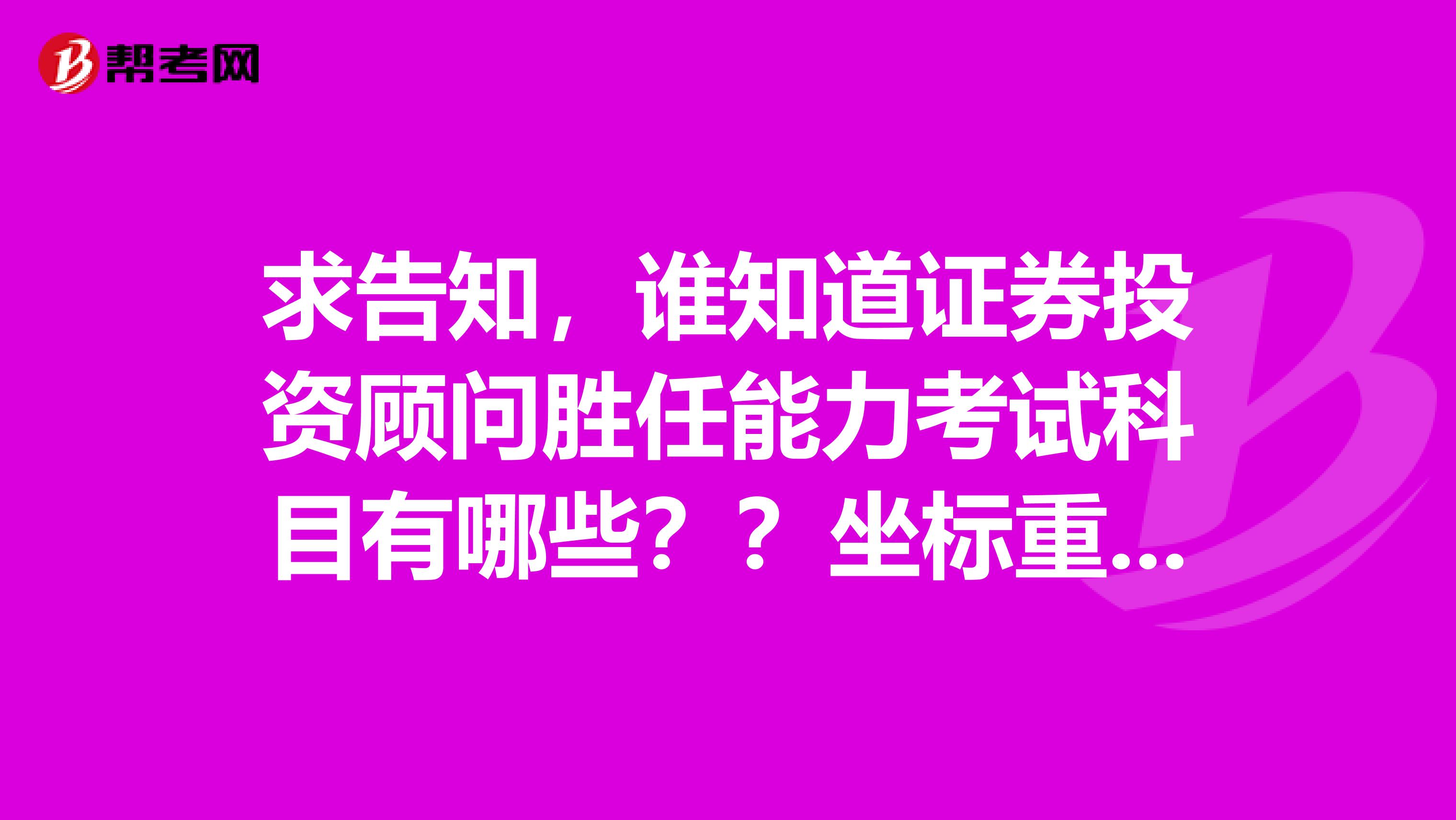 求告知，谁知道证券投资顾问胜任能力考试科目有哪些？？坐标重庆合川