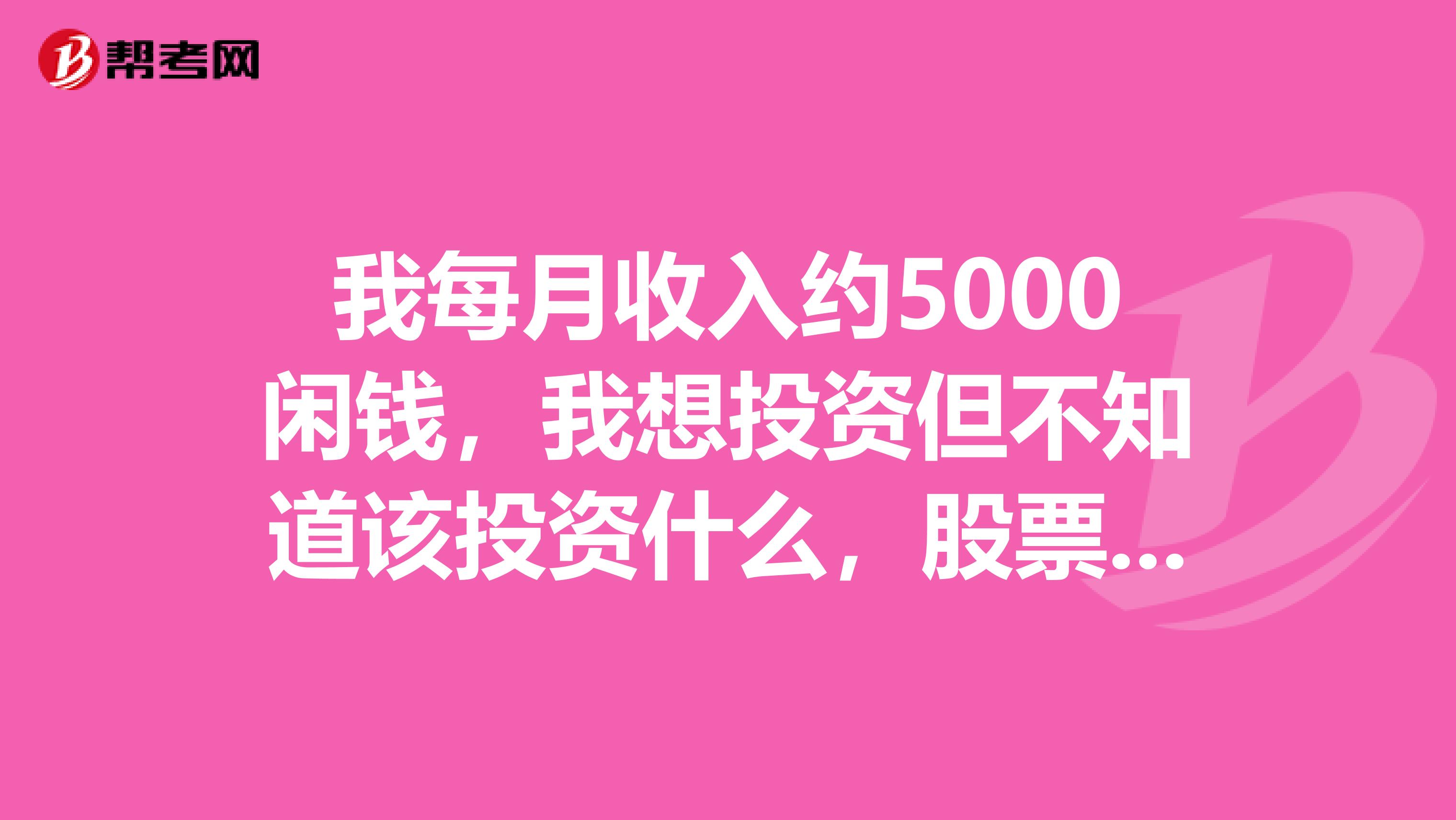 我每月收入约5000闲钱,我想投资但不知道该投资什么,股票,基金,黄金,外汇,期货,等等我都不知道