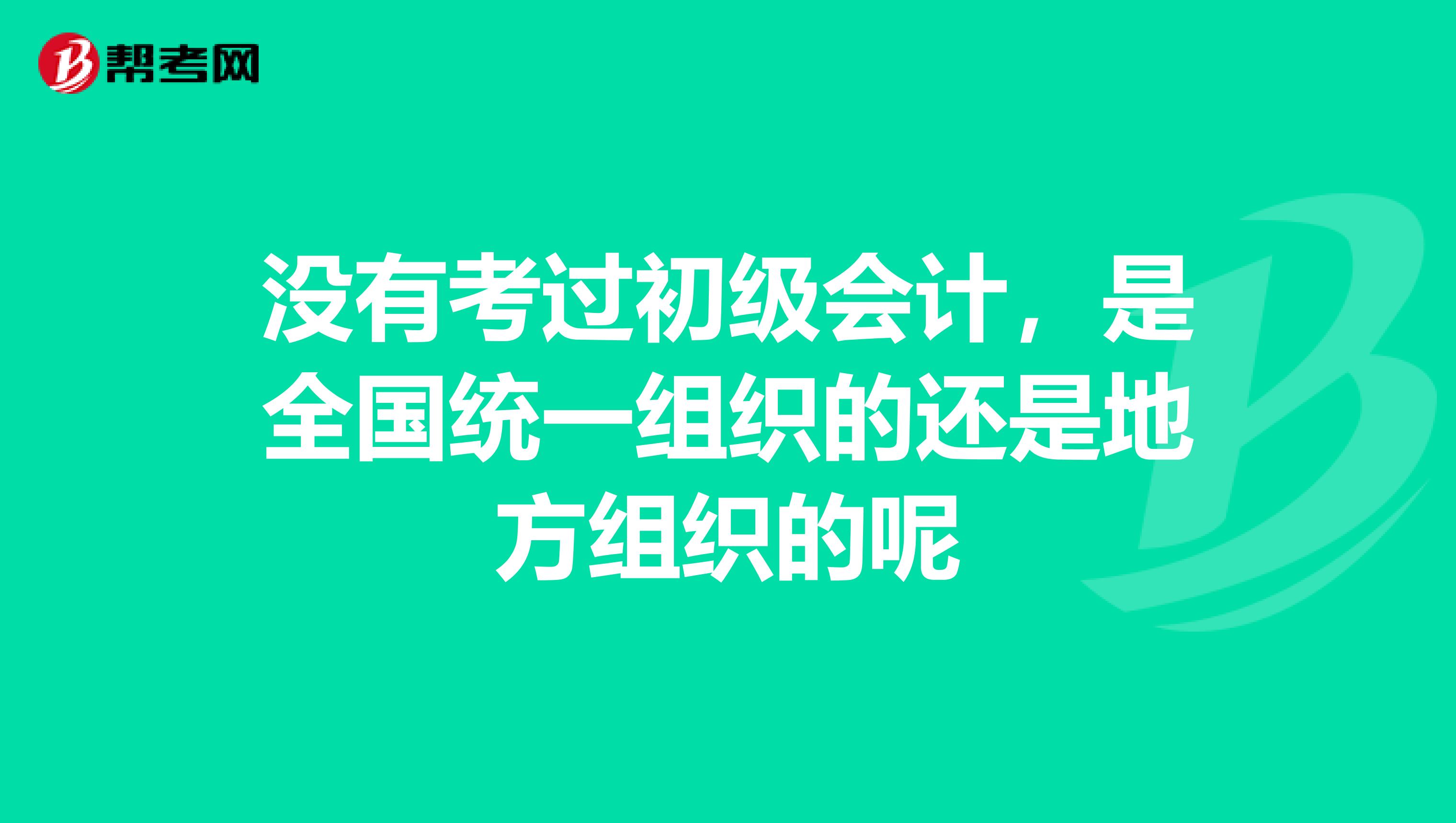 没有考过初级会计，是全国统一组织的还是地方组织的呢